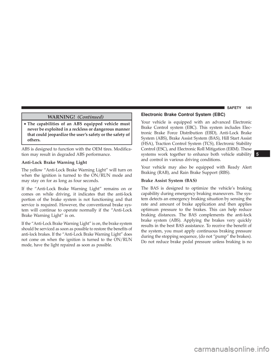 CHRYSLER 300 2018 Owners Manual WARNING!(Continued)
•The capabilities of an ABS equipped vehicle must
never be exploited in a reckless or dangerous manner
that could jeopardize the user ’s safety or the safety of
others.
ABS is 