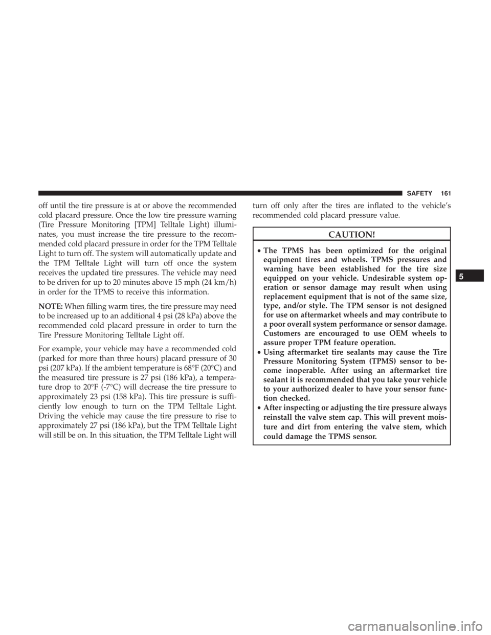 CHRYSLER 300 2018  Owners Manual off until the tire pressure is at or above the recommended
cold placard pressure. Once the low tire pressure warning
(Tire Pressure Monitoring [TPM] Telltale Light) illumi-
nates, you must increase th