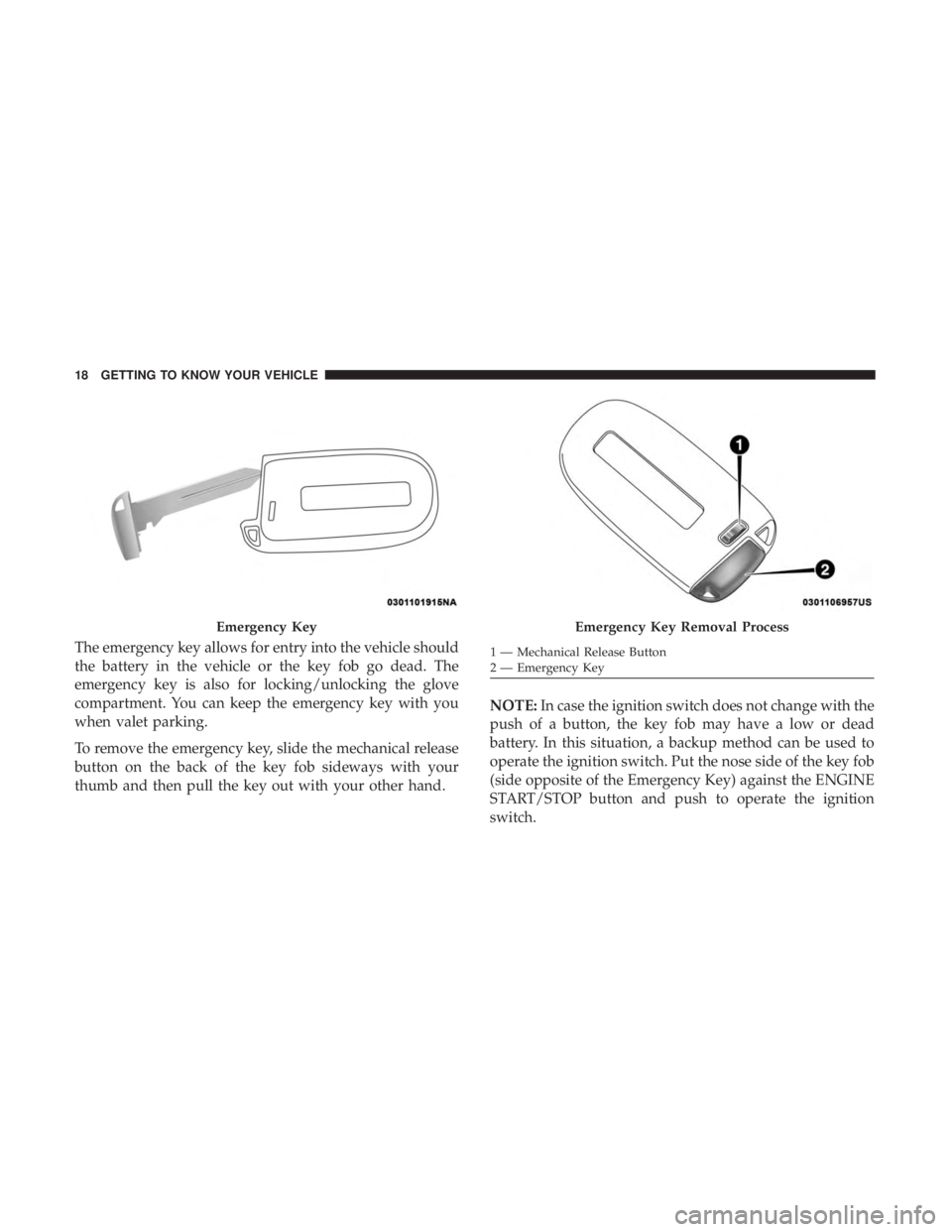 CHRYSLER 300 2018 User Guide The emergency key allows for entry into the vehicle should
the battery in the vehicle or the key fob go dead. The
emergency key is also for locking/unlocking the glove
compartment. You can keep the em