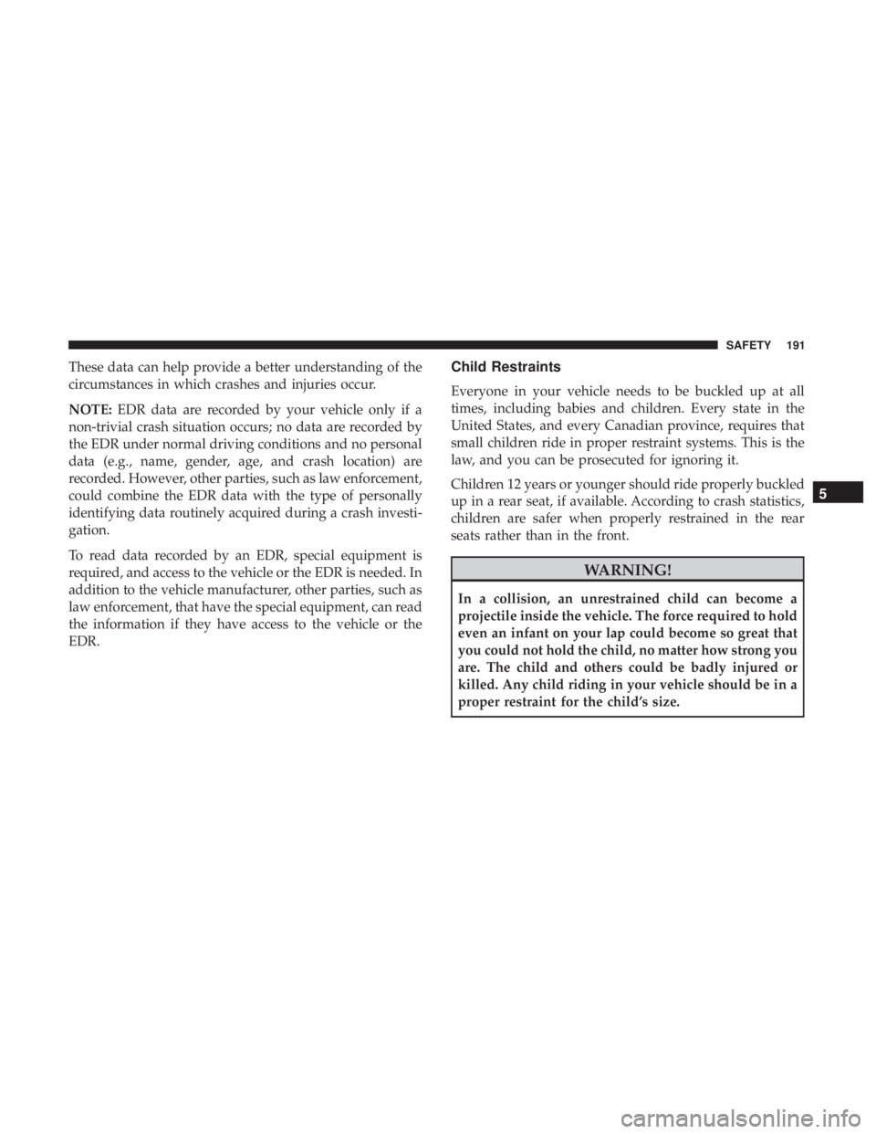 CHRYSLER 300 2018 Owners Manual These data can help provide a better understanding of the
circumstances in which crashes and injuries occur.
NOTE:EDR data are recorded by your vehicle only if a
non-trivial crash situation occurs; no CHRYSLER 300 2018 Owners Manual These data can help provide a better understanding of the
circumstances in which crashes and injuries occur.
NOTE:EDR data are recorded by your vehicle only if a
non-trivial crash situation occurs; no