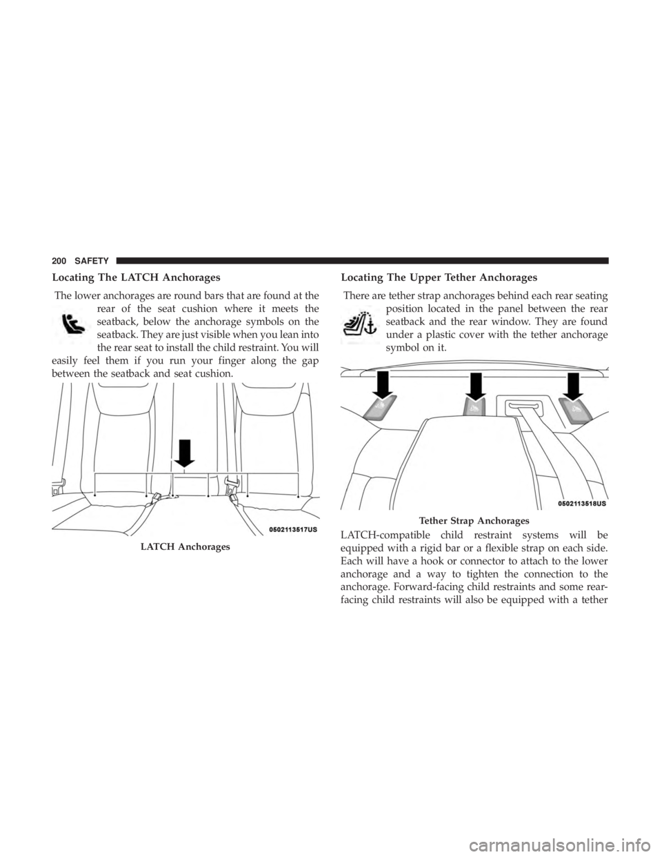 CHRYSLER 300 2018 Owners Manual Locating The LATCH Anchorages
The lower anchorages are round bars that are found at therear of the seat cushion where it meets the
seatback, below the anchorage symbols on the
seatback. They are just CHRYSLER 300 2018 Owners Manual Locating The LATCH Anchorages
The lower anchorages are round bars that are found at therear of the seat cushion where it meets the
seatback, below the anchorage symbols on the
seatback. They are just