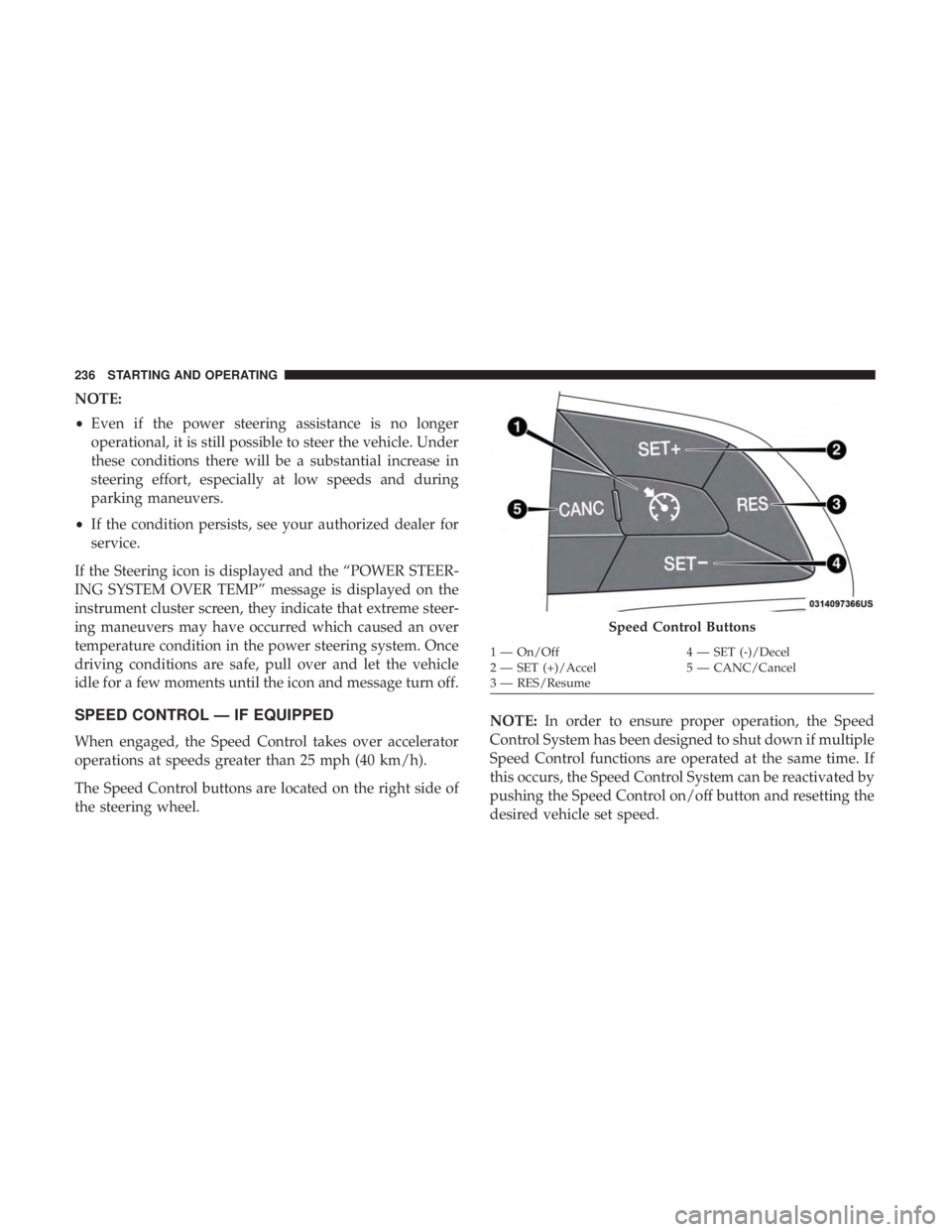 CHRYSLER 300 2018  Owners Manual NOTE:
•Even if the power steering assistance is no longer
operational, it is still possible to steer the vehicle. Under
these conditions there will be a substantial increase in
steering effort, espe