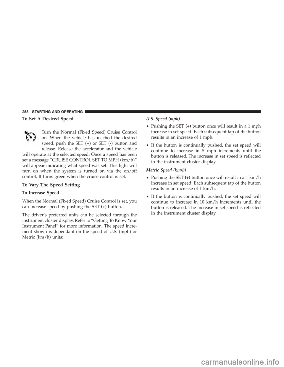 CHRYSLER 300 2018 Owners Manual To Set A Desired Speed
Turn the Normal (Fixed Speed) Cruise Control
on. When the vehicle has reached the desired
speed, push the SET (+) or SET (-) button and
release. Release the accelerator and the CHRYSLER 300 2018 Owners Manual To Set A Desired Speed
Turn the Normal (Fixed Speed) Cruise Control
on. When the vehicle has reached the desired
speed, push the SET (+) or SET (-) button and
release. Release the accelerator and the