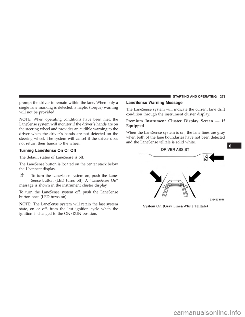 CHRYSLER 300 2018 Owners Manual prompt the driver to remain within the lane. When only a
single lane marking is detected, a haptic (torque) warning
will not be provided.
NOTE:When operating conditions have been met, the
LaneSense sy CHRYSLER 300 2018 Owners Manual prompt the driver to remain within the lane. When only a
single lane marking is detected, a haptic (torque) warning
will not be provided.
NOTE:When operating conditions have been met, the
LaneSense sy