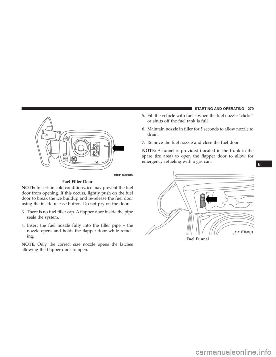 CHRYSLER 300 2018  Owners Manual NOTE:In certain cold conditions, ice may prevent the fuel
door from opening. If this occurs, lightly push on the fuel
door to break the ice buildup and re-release the fuel door
using the inside releas