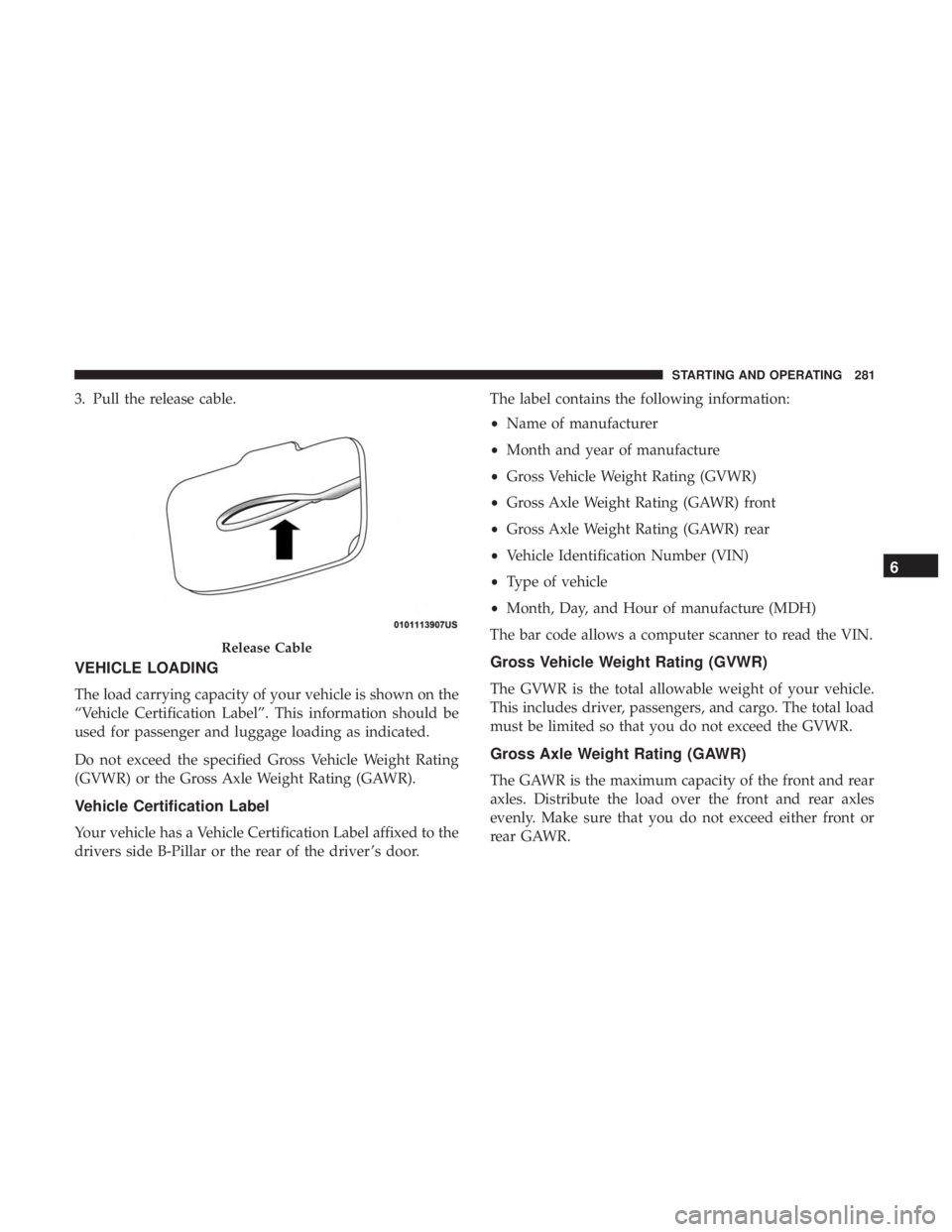 CHRYSLER 300 2018  Owners Manual 3. Pull the release cable.
VEHICLE LOADING
The load carrying capacity of your vehicle is shown on the
“Vehicle Certification Label”. This information should be
used for passenger and luggage loadi
