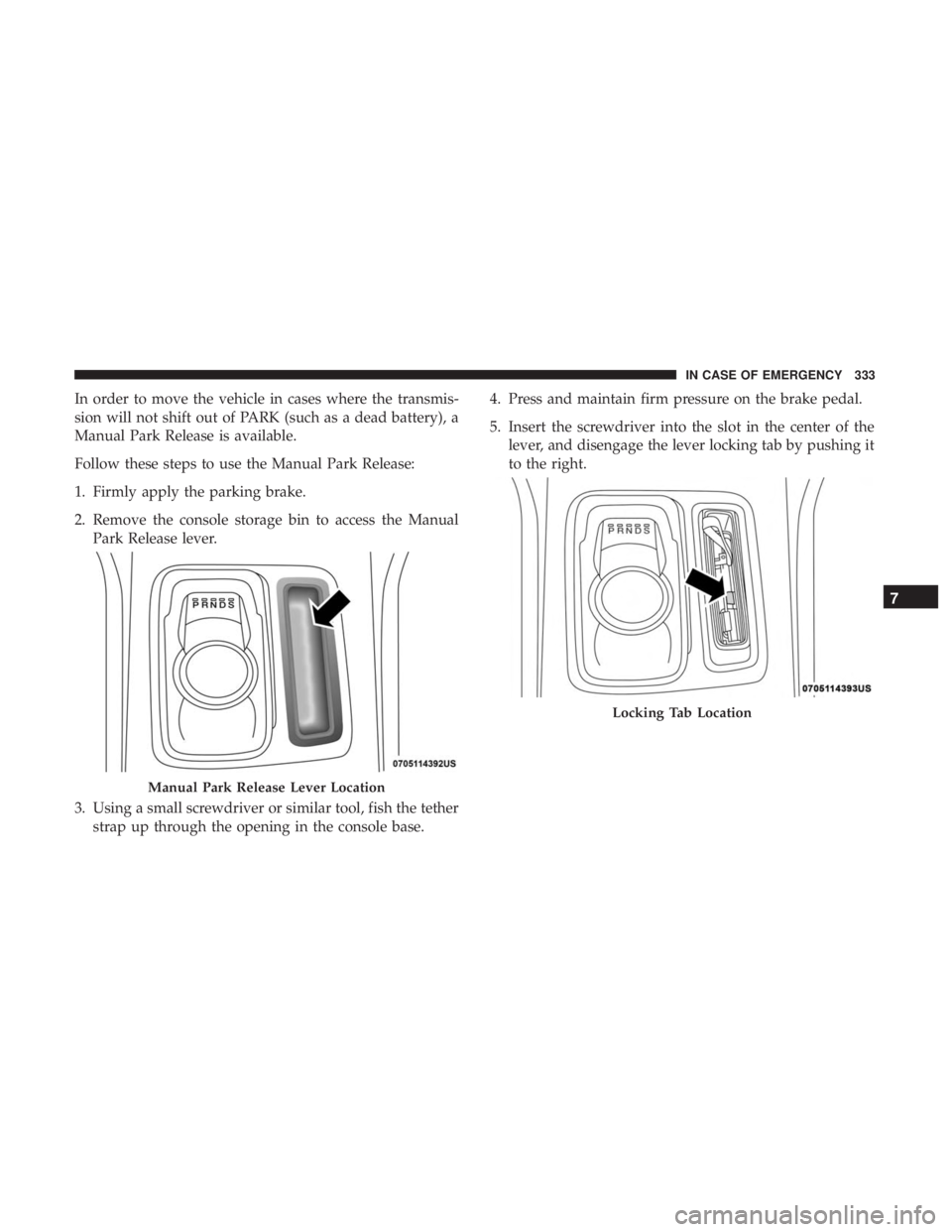 CHRYSLER 300 2018 Owners Manual In order to move the vehicle in cases where the transmis-
sion will not shift out of PARK (such as a dead battery), a
Manual Park Release is available.
Follow these steps to use the Manual Park Releas CHRYSLER 300 2018 Owners Manual In order to move the vehicle in cases where the transmis-
sion will not shift out of PARK (such as a dead battery), a
Manual Park Release is available.
Follow these steps to use the Manual Park Releas