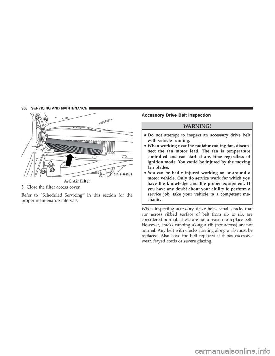 CHRYSLER 300 2018 Owners Manual 5. Close the filter access cover.
Refer to “Scheduled Servicing” in this section for the
proper maintenance intervals.
Accessory Drive Belt Inspection
WARNING!
•Do not attempt to inspect an acce CHRYSLER 300 2018 Owners Manual 5. Close the filter access cover.
Refer to “Scheduled Servicing” in this section for the
proper maintenance intervals.
Accessory Drive Belt Inspection
WARNING!
•Do not attempt to inspect an acce