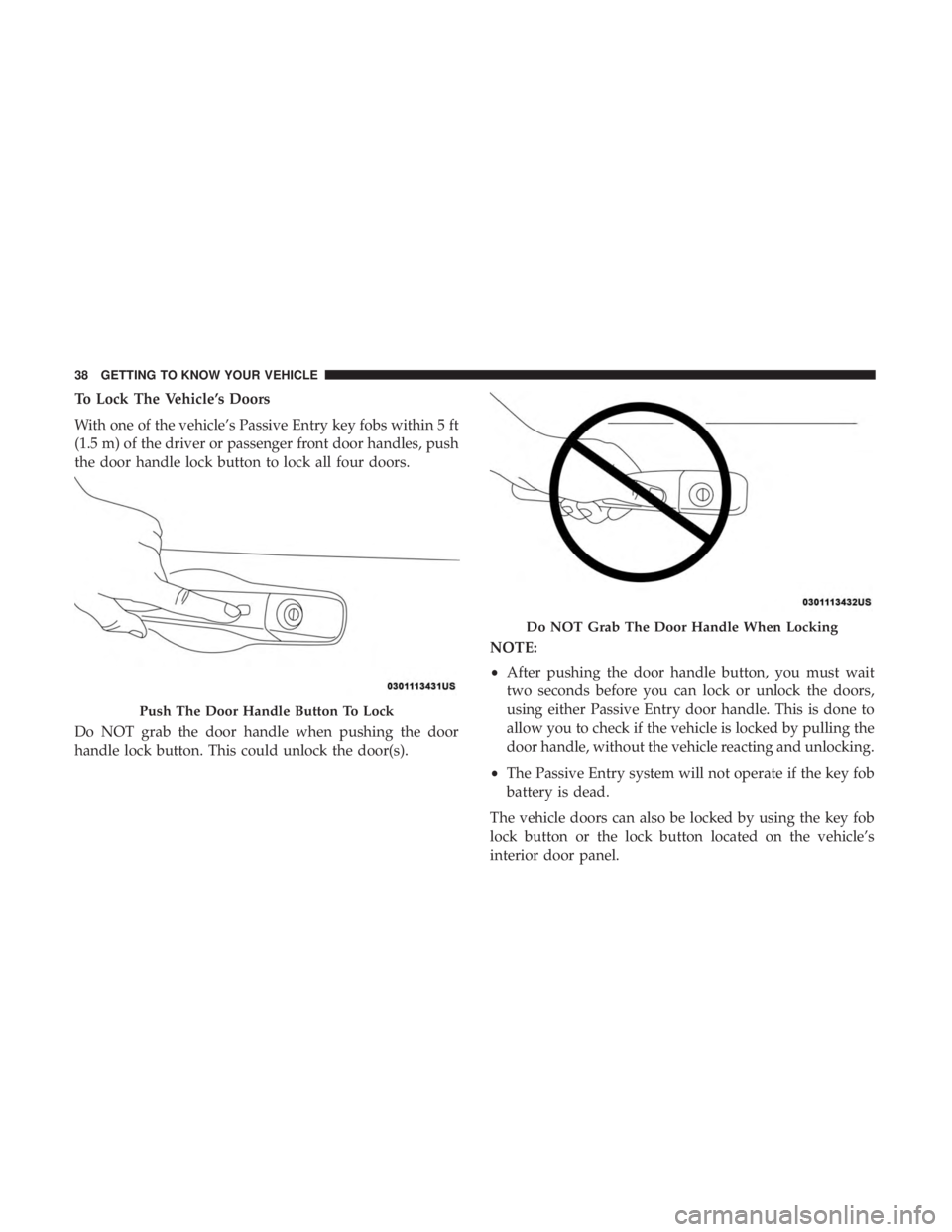 CHRYSLER 300 2018 Owners Guide To Lock The Vehicle’s Doors
With one of the vehicle’s Passive Entry key fobs within 5 ft
(1.5 m) of the driver or passenger front door handles, push
the door handle lock button to lock all four do