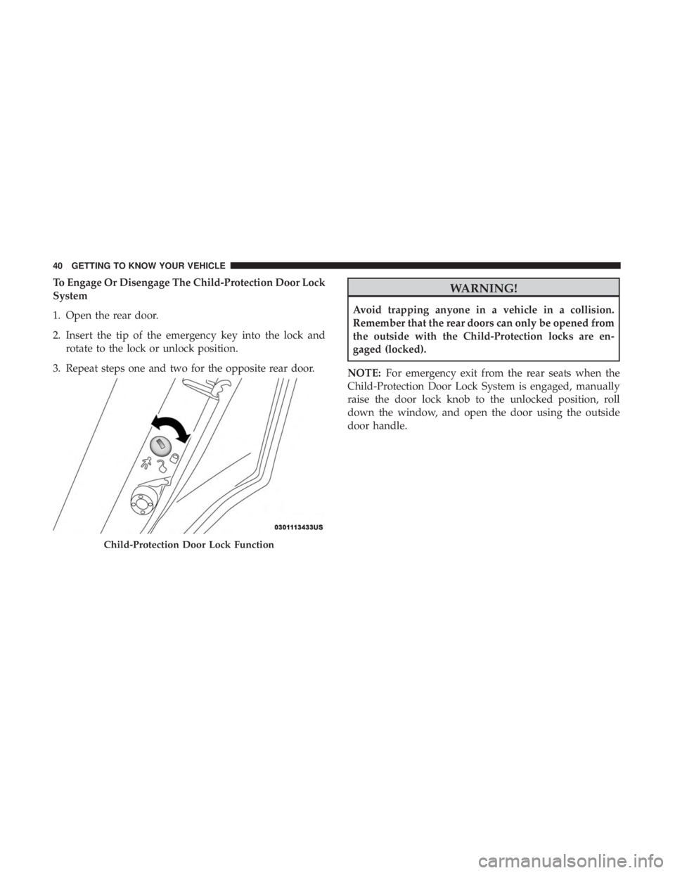 CHRYSLER 300 2018 Service Manual To Engage Or Disengage The Child-Protection Door Lock
System
1. Open the rear door.
2. Insert the tip of the emergency key into the lock androtate to the lock or unlock position.
3. Repeat steps one a
