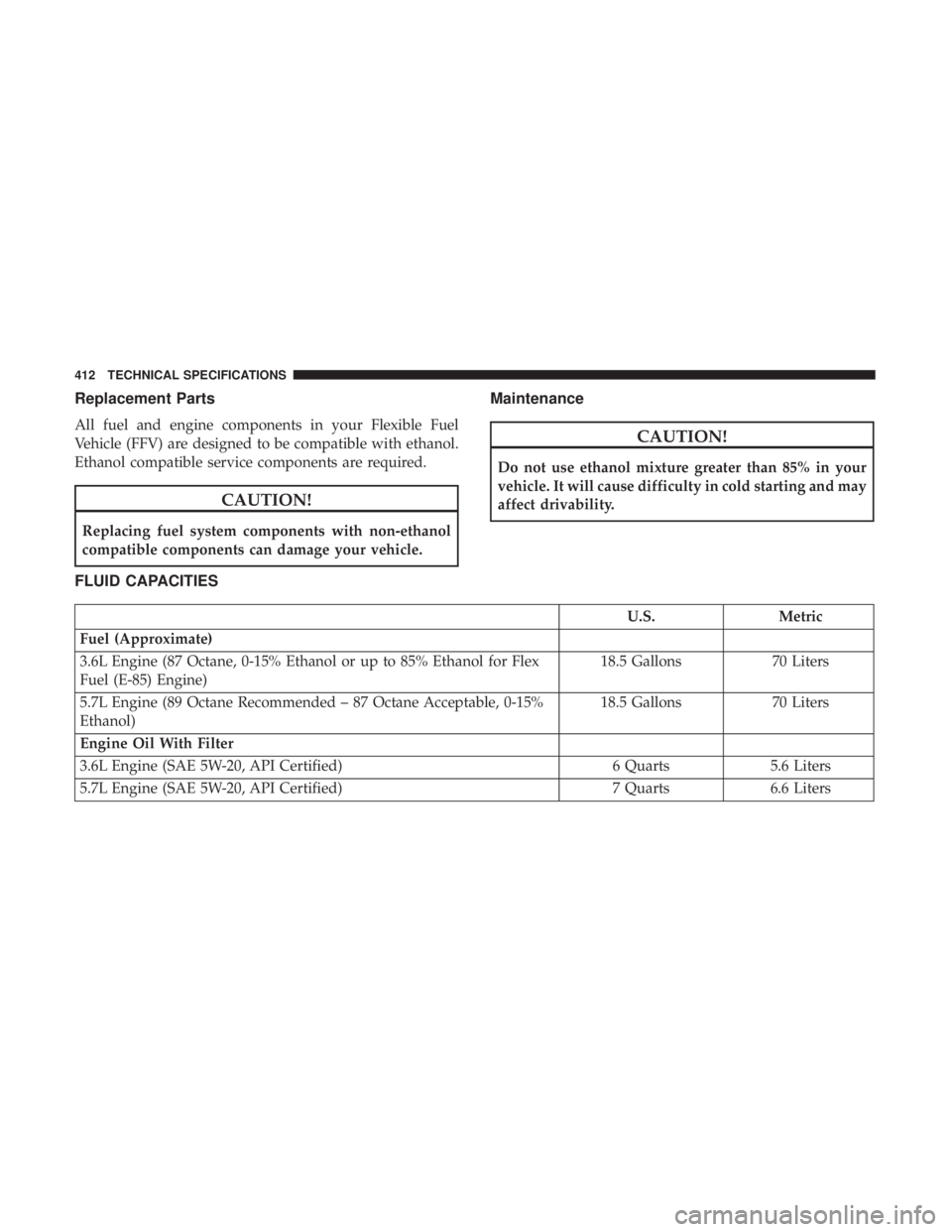 CHRYSLER 300 2018  Owners Manual Replacement Parts
All fuel and engine components in your Flexible Fuel
Vehicle (FFV) are designed to be compatible with ethanol.
Ethanol compatible service components are required.
CAUTION!
Replacing 