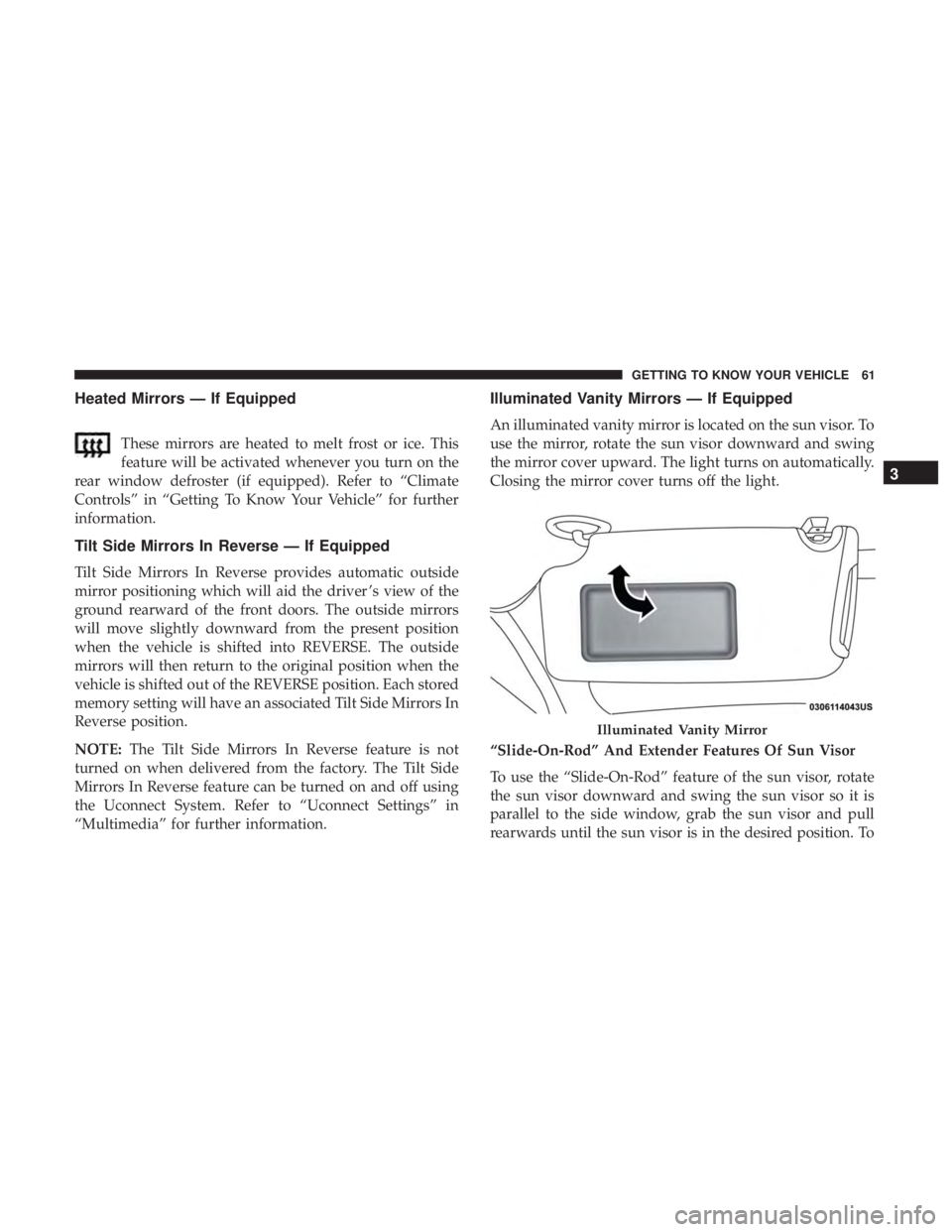 CHRYSLER 300 2018 Repair Manual Heated Mirrors — If Equipped
These mirrors are heated to melt frost or ice. This
feature will be activated whenever you turn on the
rear window defroster (if equipped). Refer to “Climate
Controls