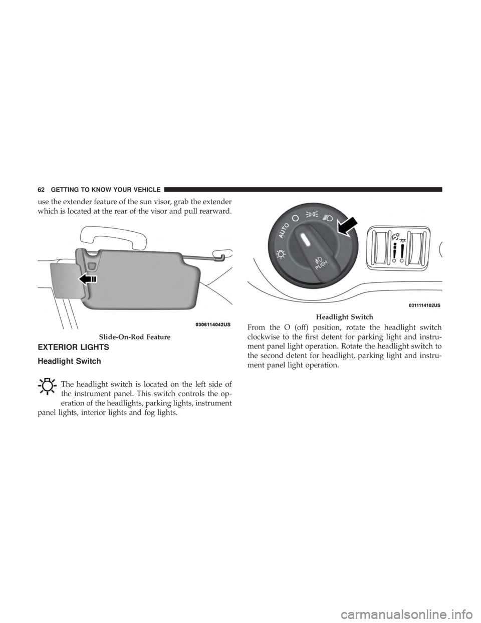 CHRYSLER 300 2018 Repair Manual use the extender feature of the sun visor, grab the extender
which is located at the rear of the visor and pull rearward.
EXTERIOR LIGHTS
Headlight Switch
The headlight switch is located on the left s