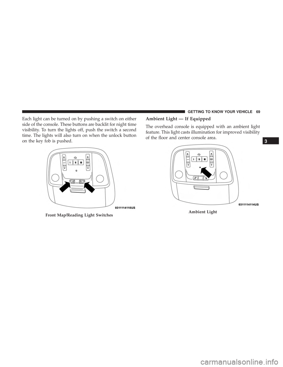 CHRYSLER 300 2018 Owners Manual Each light can be turned on by pushing a switch on either
side of the console. These buttons are backlit for night time
visibility. To turn the lights off, push the switch a second
time. The lights wi