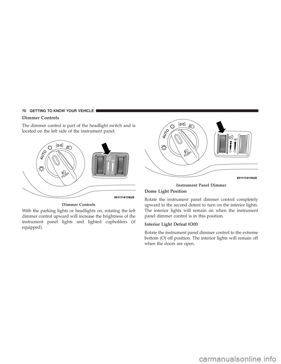 CHRYSLER 300 2018 Owners Manual Dimmer Controls
The dimmer control is part of the headlight switch and is
located on the left side of the instrument panel.
With the parking lights or headlights on, rotating the left
dimmer control u