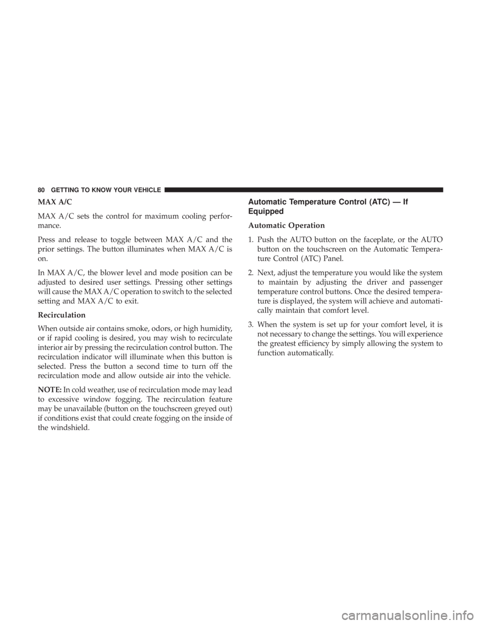 CHRYSLER 300 2018  Owners Manual MAX A/C
MAX A/C sets the control for maximum cooling perfor-
mance.
Press and release to toggle between MAX A/C and the
prior settings. The button illuminates when MAX A/C is
on.
In MAX A/C, the blowe