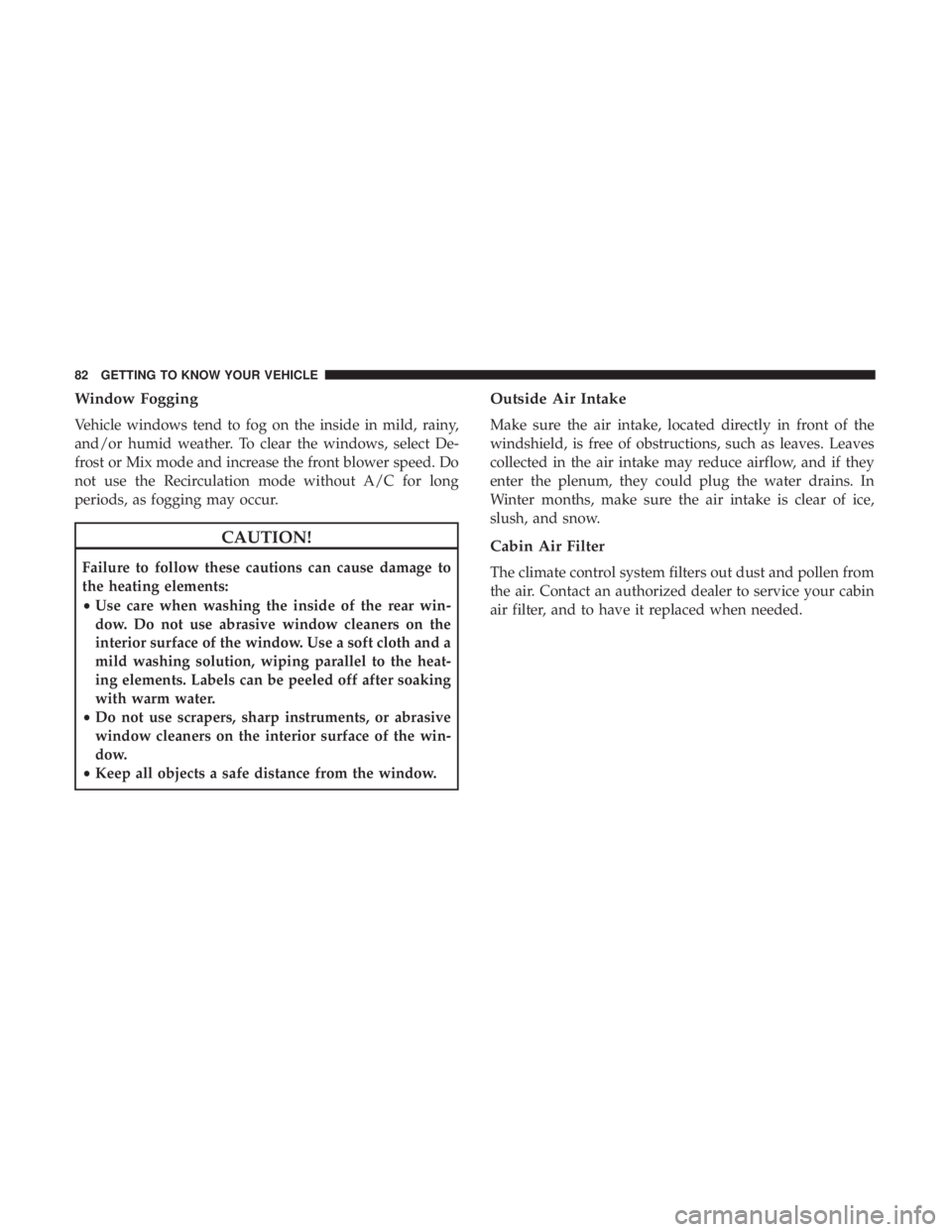 CHRYSLER 300 2018 Manual Online Window Fogging
Vehicle windows tend to fog on the inside in mild, rainy,
and/or humid weather. To clear the windows, select De-
frost or Mix mode and increase the front blower speed. Do
not use the Re