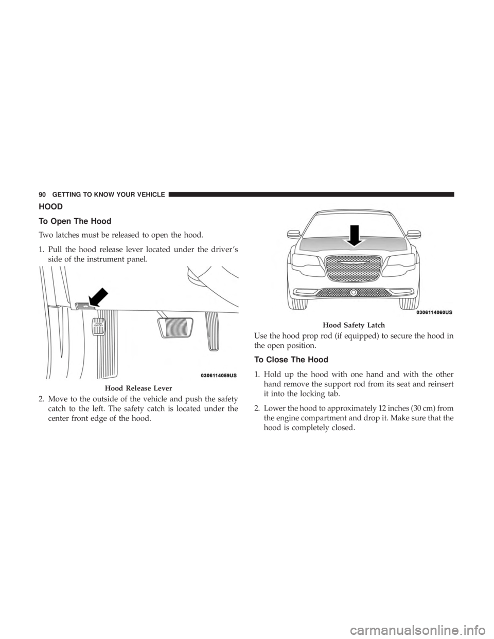 CHRYSLER 300 2018 Owners Manual HOOD
To Open The Hood
Two latches must be released to open the hood.
1. Pull the hood release lever located under the driver ’sside of the instrument panel.
2. Move to the outside of the vehicle and CHRYSLER 300 2018 Owners Manual HOOD
To Open The Hood
Two latches must be released to open the hood.
1. Pull the hood release lever located under the driver ’sside of the instrument panel.
2. Move to the outside of the vehicle and
