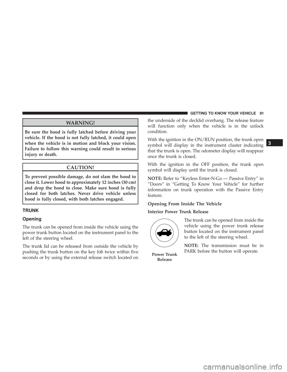 CHRYSLER 300 2018 Owners Manual WARNING!
Be sure the hood is fully latched before driving your
vehicle. If the hood is not fully latched, it could open
when the vehicle is in motion and block your vision.
Failure to follow this warn CHRYSLER 300 2018 Owners Manual WARNING!
Be sure the hood is fully latched before driving your
vehicle. If the hood is not fully latched, it could open
when the vehicle is in motion and block your vision.
Failure to follow this warn