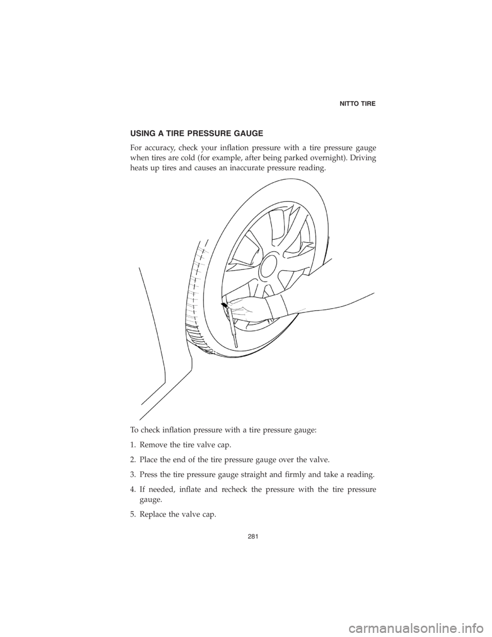 CHRYSLER 300 2018 Vehicle Warranty USING A TIRE PRESSURE GAUGE
For accuracy, check your inflation pressure with a tire pressure gauge
when tires are cold (for example, after being parked overnight). Driving
heats up tires and causes an CHRYSLER 300 2018 Vehicle Warranty USING A TIRE PRESSURE GAUGE
For accuracy, check your inflation pressure with a tire pressure gauge
when tires are cold (for example, after being parked overnight). Driving
heats up tires and causes an