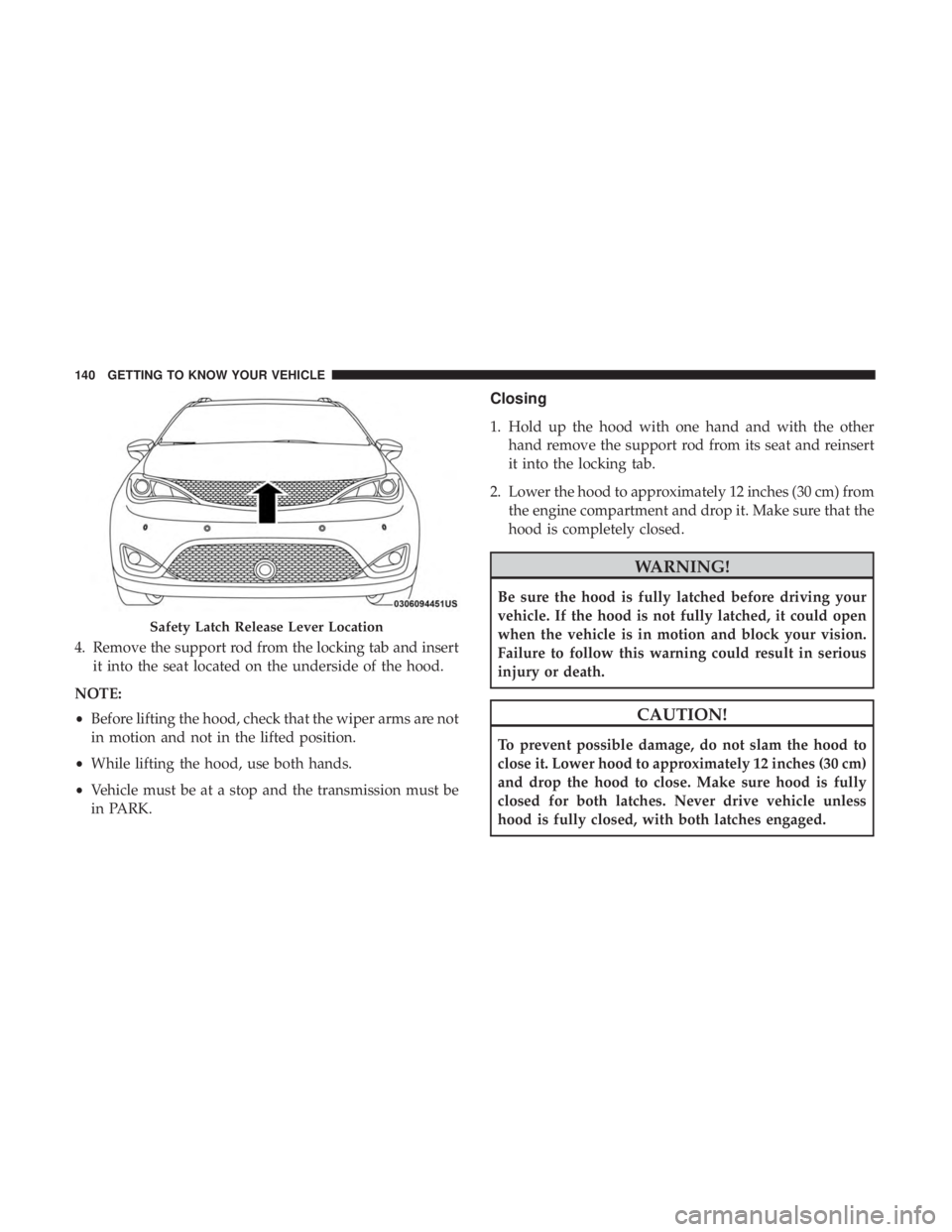 CHRYSLER PACIFICA 2018 Owners Manual 4. Remove the support rod from the locking tab and insertit into the seat located on the underside of the hood.
NOTE:
• Before lifting the hood, check that the wiper arms are not
in motion and not i CHRYSLER PACIFICA 2018 Owners Manual 4. Remove the support rod from the locking tab and insertit into the seat located on the underside of the hood.
NOTE:
• Before lifting the hood, check that the wiper arms are not
in motion and not i