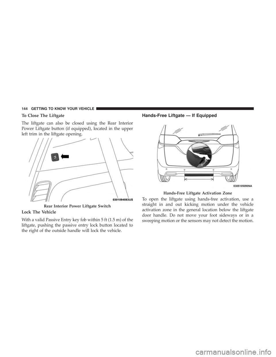 CHRYSLER PACIFICA 2018 User Guide To Close The Liftgate
The liftgate can also be closed using the Rear Interior
Power Liftgate button (if equipped), located in the upper
left trim in the liftgate opening.
Lock The Vehicle
With a valid