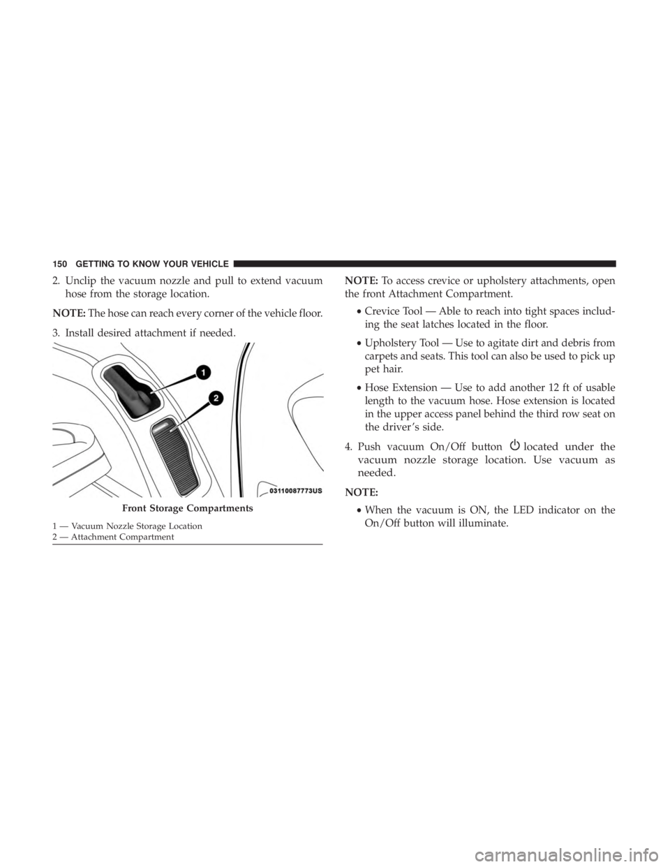 CHRYSLER PACIFICA 2018  Owners Manual 2. Unclip the vacuum nozzle and pull to extend vacuumhose from the storage location.
NOTE: The hose can reach every corner of the vehicle floor.
3. Install desired attachment if needed. NOTE:
To acces