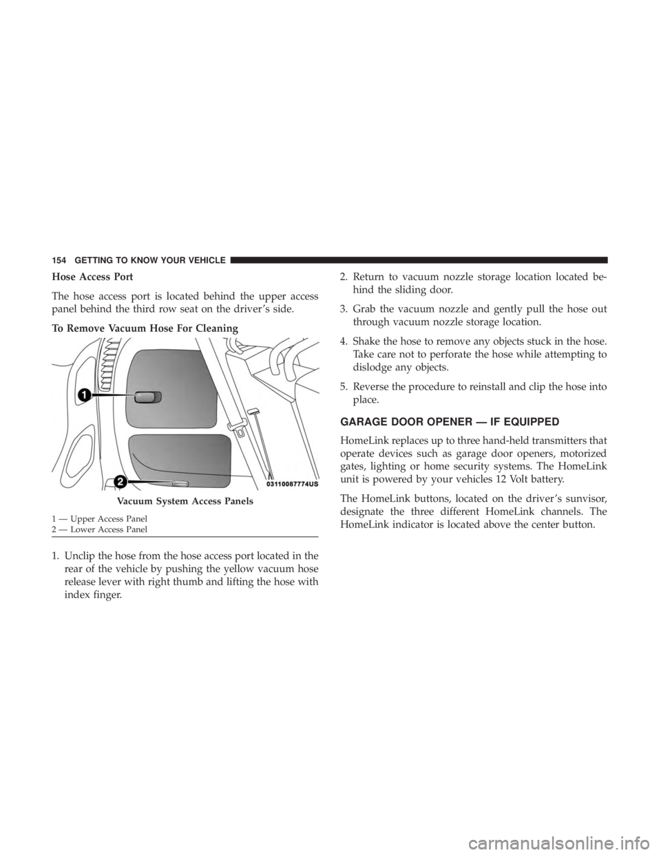 CHRYSLER PACIFICA 2018  Owners Manual Hose Access Port
The hose access port is located behind the upper access
panel behind the third row seat on the driver ’s side.
To Remove Vacuum Hose For Cleaning
1. Unclip the hose from the hose ac