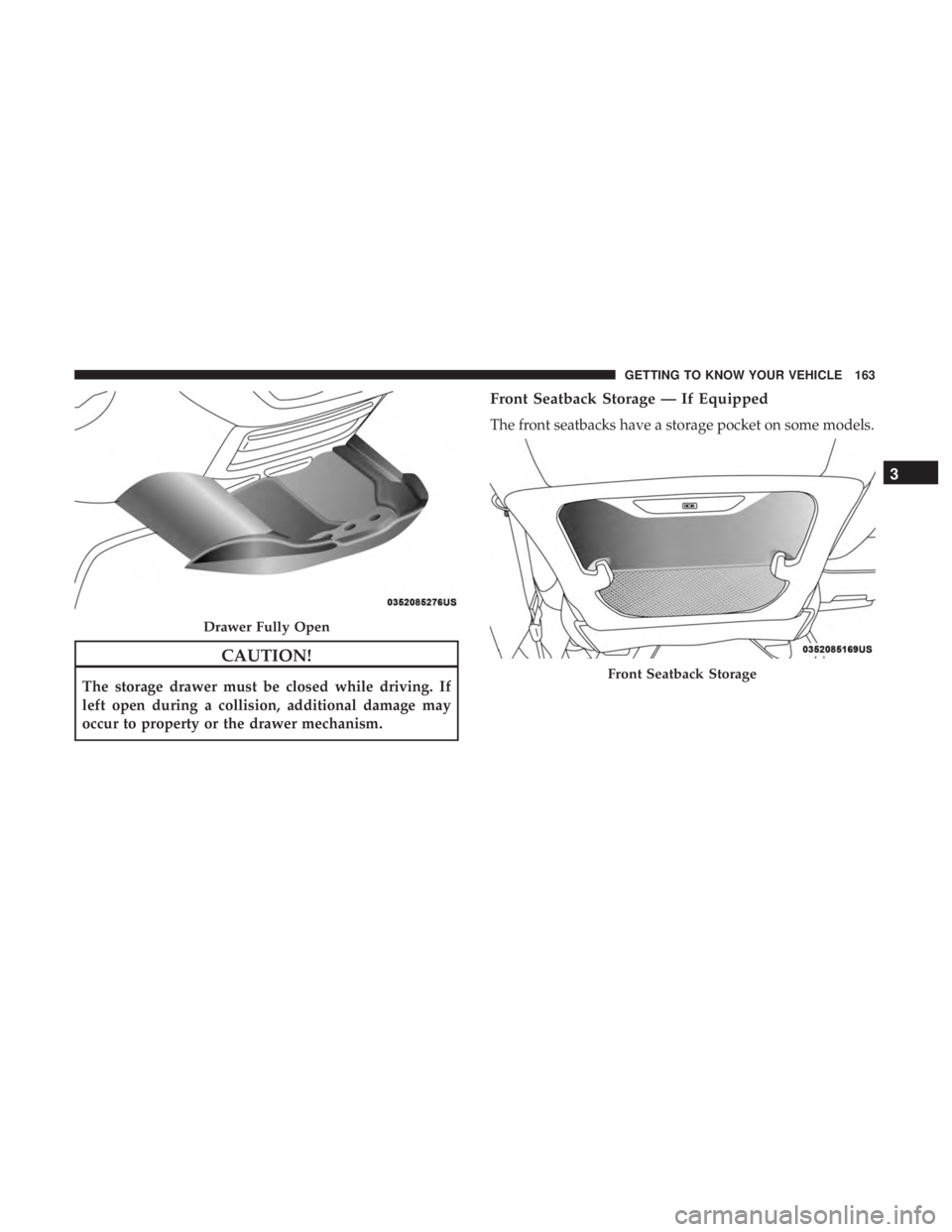 CHRYSLER PACIFICA 2018  Owners Manual CAUTION!
The storage drawer must be closed while driving. If
left open during a collision, additional damage may
occur to property or the drawer mechanism.
Front Seatback Storage — If Equipped
The f