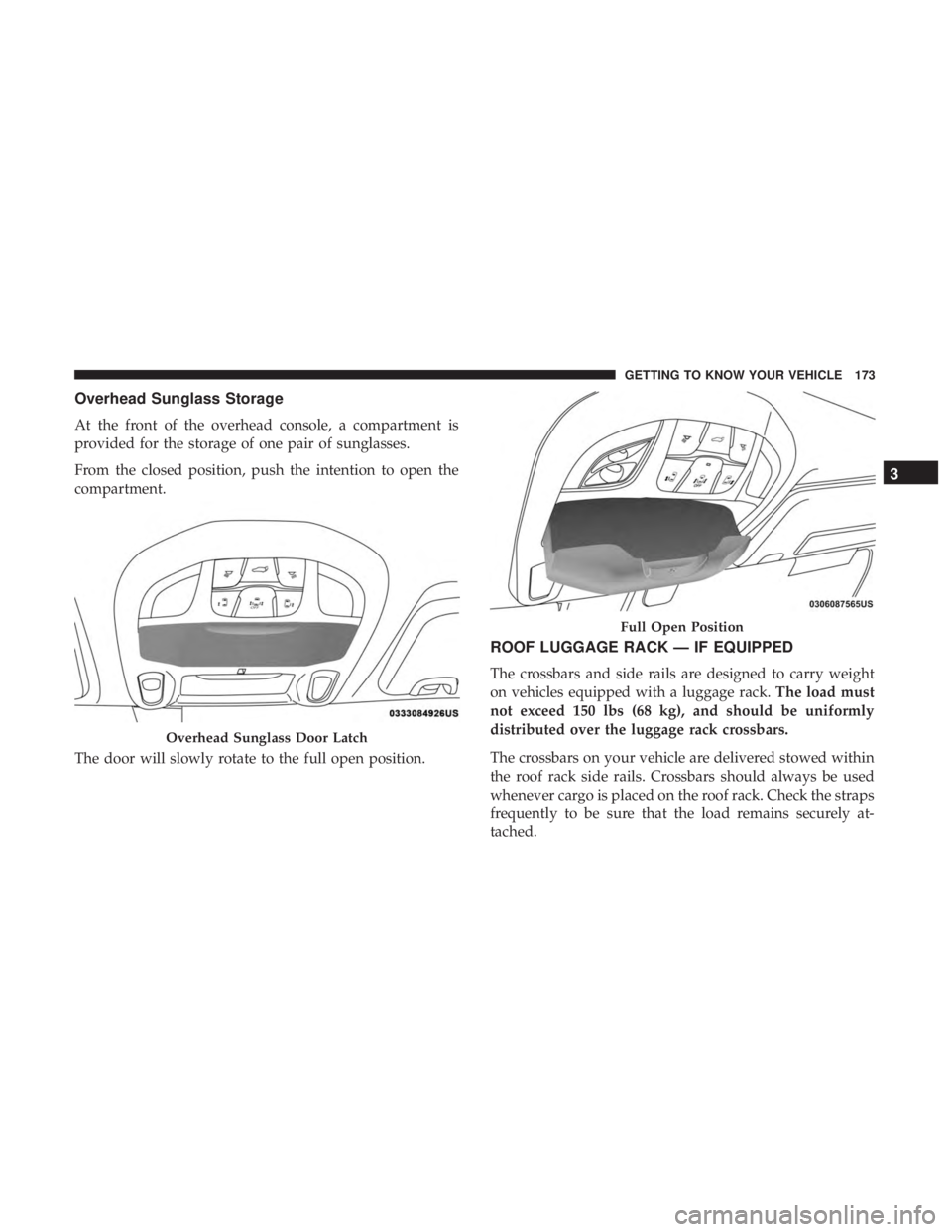 CHRYSLER PACIFICA 2018  Owners Manual Overhead Sunglass Storage
At the front of the overhead console, a compartment is
provided for the storage of one pair of sunglasses.
From the closed position, push the intention to open the
compartmen