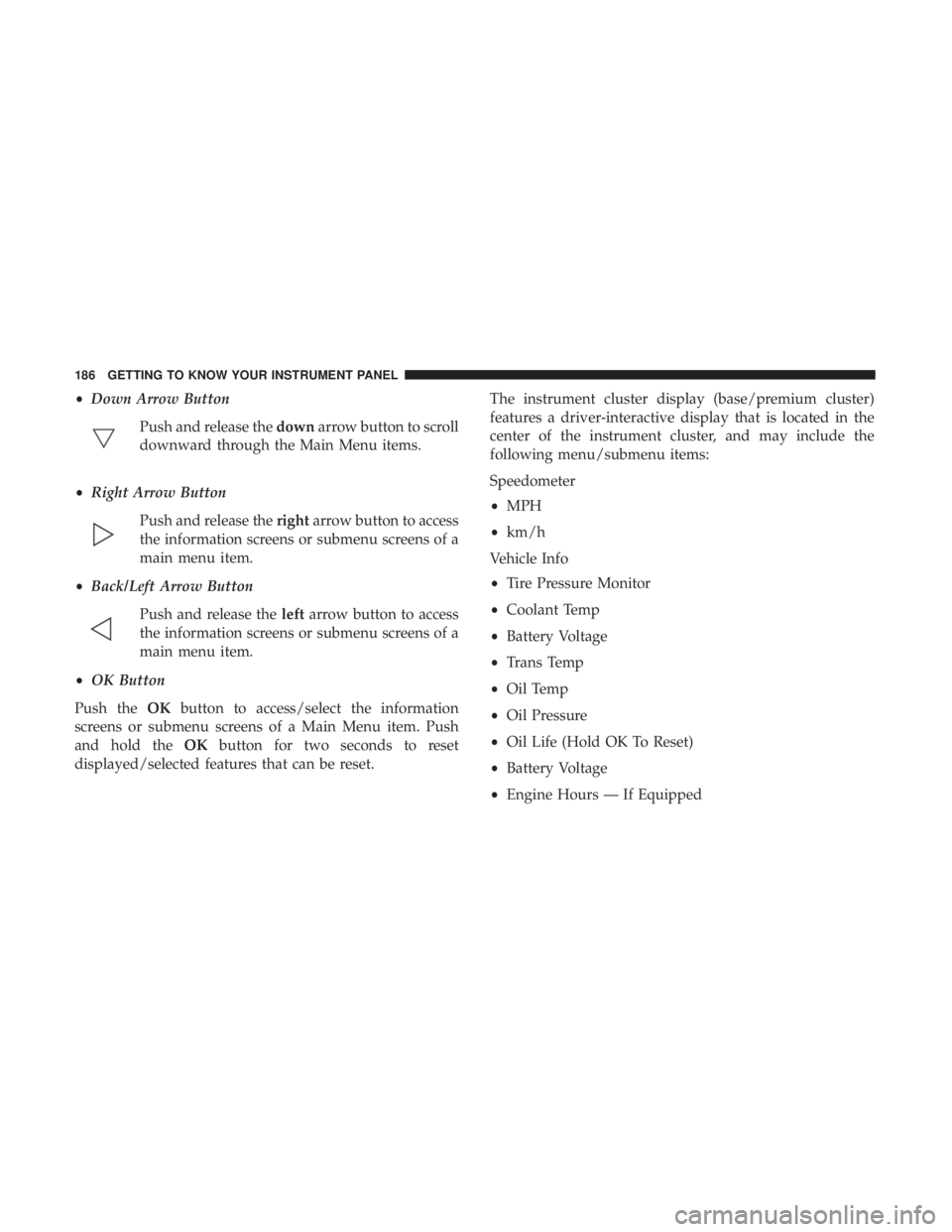 CHRYSLER PACIFICA 2018  Owners Manual •Down Arrow Button
Push and release the downarrow button to scroll
downward through the Main Menu items.
• Right Arrow Button
Push and release the rightarrow button to access
the information scree