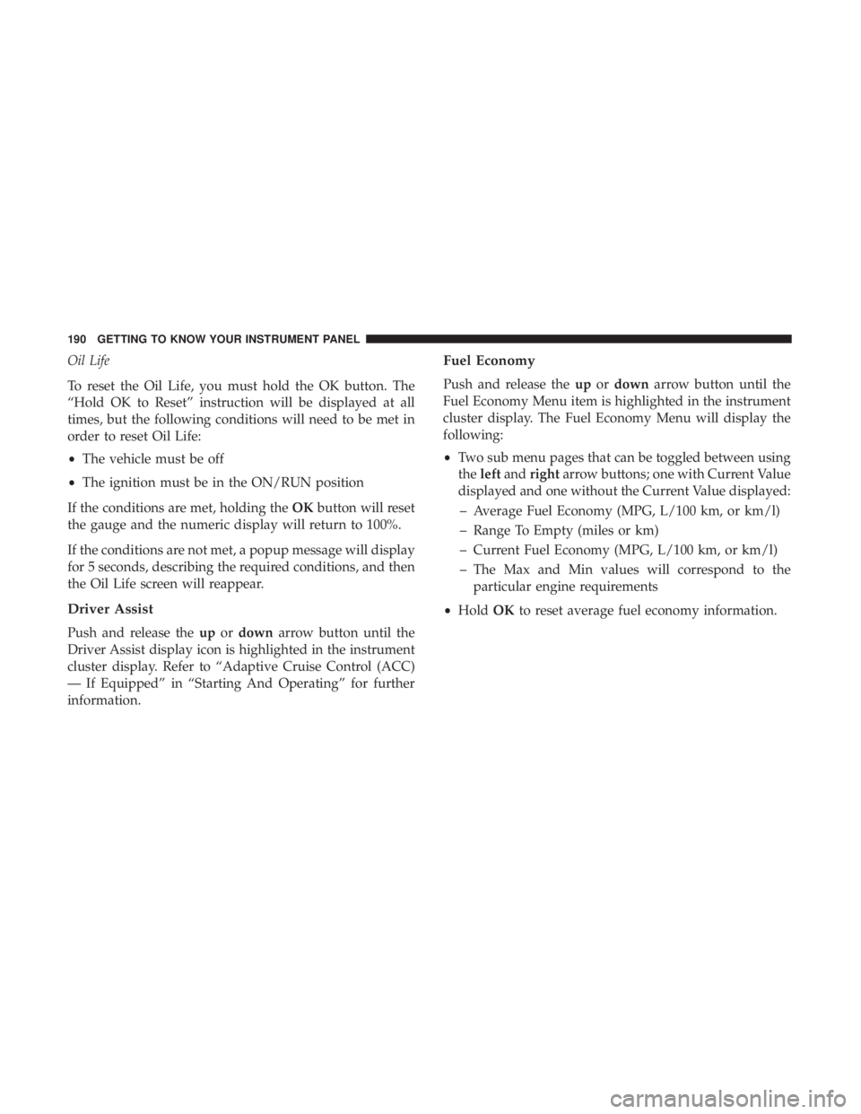 CHRYSLER PACIFICA 2018 Owners Manual Oil Life
To reset the Oil Life, you must hold the OK button. The
“Hold OK to Reset” instruction will be displayed at all
times, but the following conditions will need to be met in
order to reset O CHRYSLER PACIFICA 2018 Owners Manual Oil Life
To reset the Oil Life, you must hold the OK button. The
“Hold OK to Reset” instruction will be displayed at all
times, but the following conditions will need to be met in
order to reset O