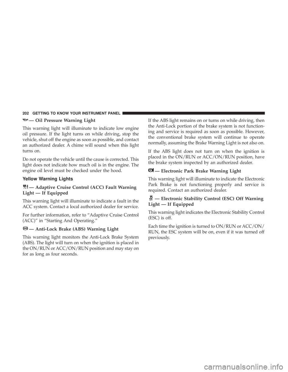 CHRYSLER PACIFICA 2018 Owners Manual — Oil Pressure Warning Light
This warning light will illuminate to indicate low engine
oil pressure. If the light turns on while driving, stop the
vehicle, shut off the engine as soon as possible, a CHRYSLER PACIFICA 2018 Owners Manual — Oil Pressure Warning Light
This warning light will illuminate to indicate low engine
oil pressure. If the light turns on while driving, stop the
vehicle, shut off the engine as soon as possible, a