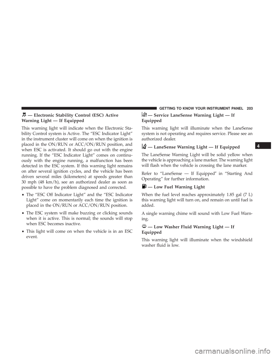 CHRYSLER PACIFICA 2018  Owners Manual — Electronic Stability Control (ESC) Active
Warning Light — If Equipped
This warning light will indicate when the Electronic Sta-
bility Control system is Active. The “ESC Indicator Light”
in 