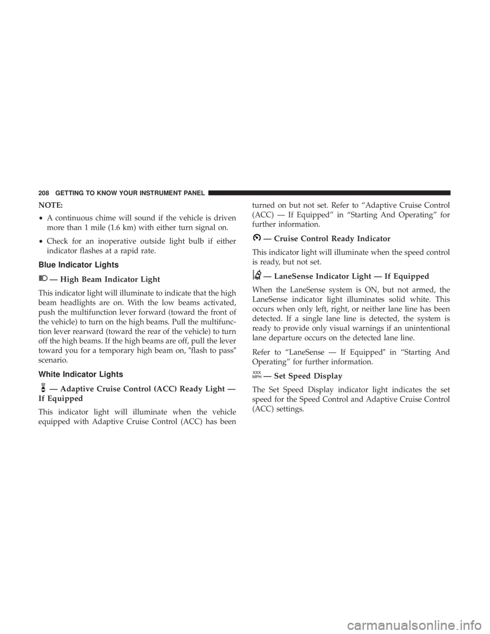 CHRYSLER PACIFICA 2018  Owners Manual NOTE:
•A continuous chime will sound if the vehicle is driven
more than 1 mile (1.6 km) with either turn signal on.
• Check for an inoperative outside light bulb if either
indicator flashes at a r