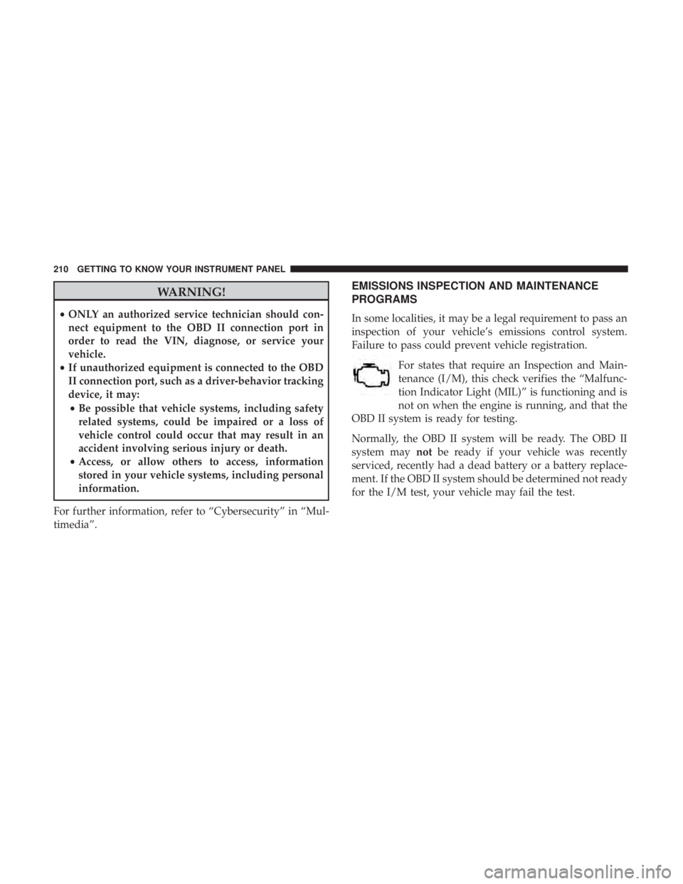 CHRYSLER PACIFICA 2018  Owners Manual WARNING!
•ONLY an authorized service technician should con-
nect equipment to the OBD II connection port in
order to read the VIN, diagnose, or service your
vehicle.
• If unauthorized equipment is