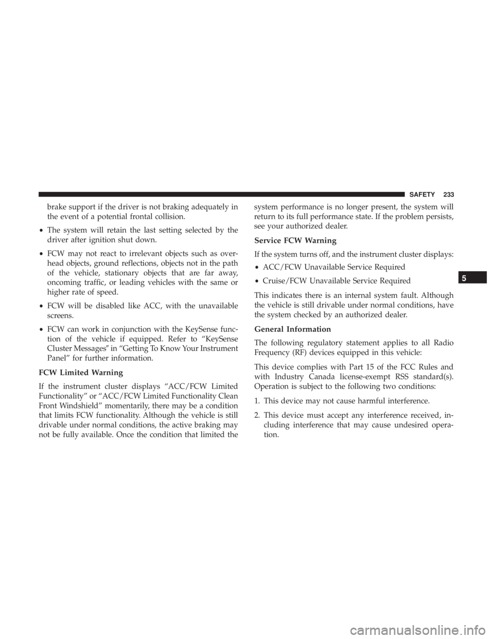CHRYSLER PACIFICA 2018  Owners Manual brake support if the driver is not braking adequately in
the event of a potential frontal collision.
• The system will retain the last setting selected by the
driver after ignition shut down.
• FC
