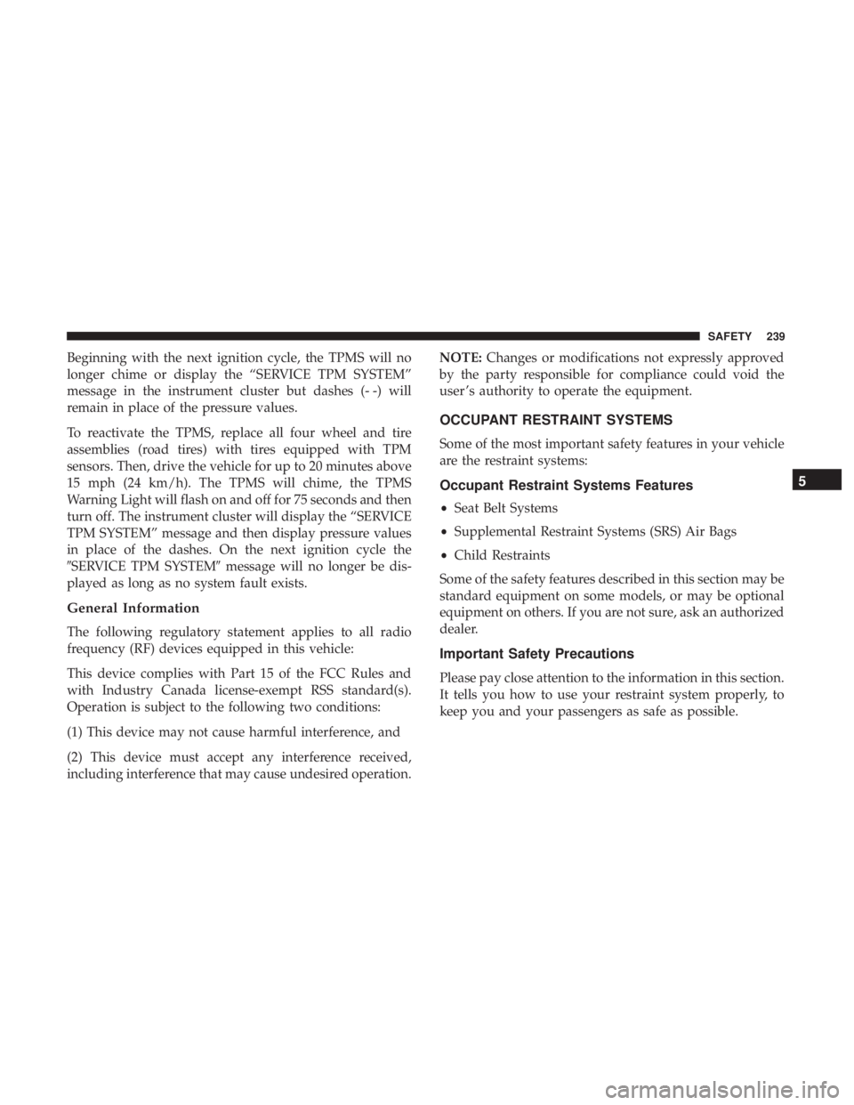 CHRYSLER PACIFICA 2018  Owners Manual Beginning with the next ignition cycle, the TPMS will no
longer chime or display the “SERVICE TPM SYSTEM”
message in the instrument cluster but dashes (- -) will
remain in place of the pressure va