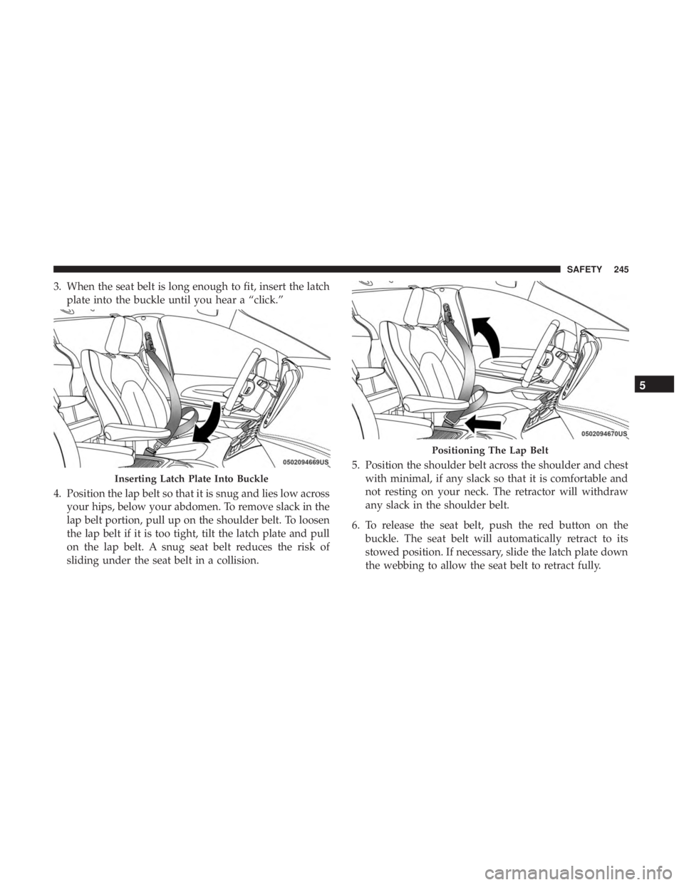 CHRYSLER PACIFICA 2018  Owners Manual 3. When the seat belt is long enough to fit, insert the latchplate into the buckle until you hear a “click.”
4. Position the lap belt so that it is snug and lies low across your hips, below your a