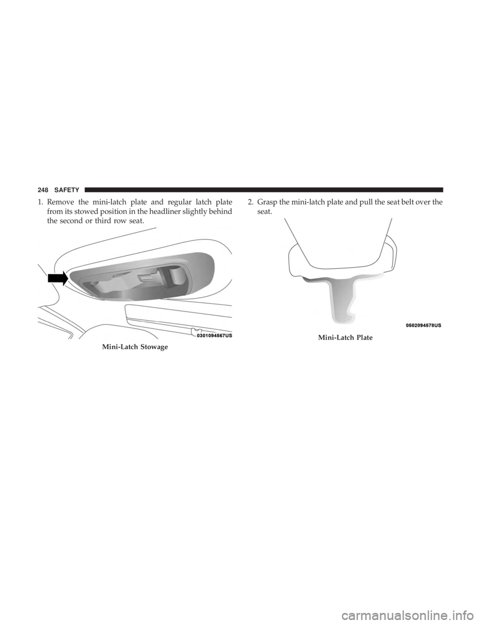 CHRYSLER PACIFICA 2018  Owners Manual 1. Remove the mini-latch plate and regular latch platefrom its stowed position in the headliner slightly behind
the second or third row seat. 2. Grasp the mini-latch plate and pull the seat belt over 