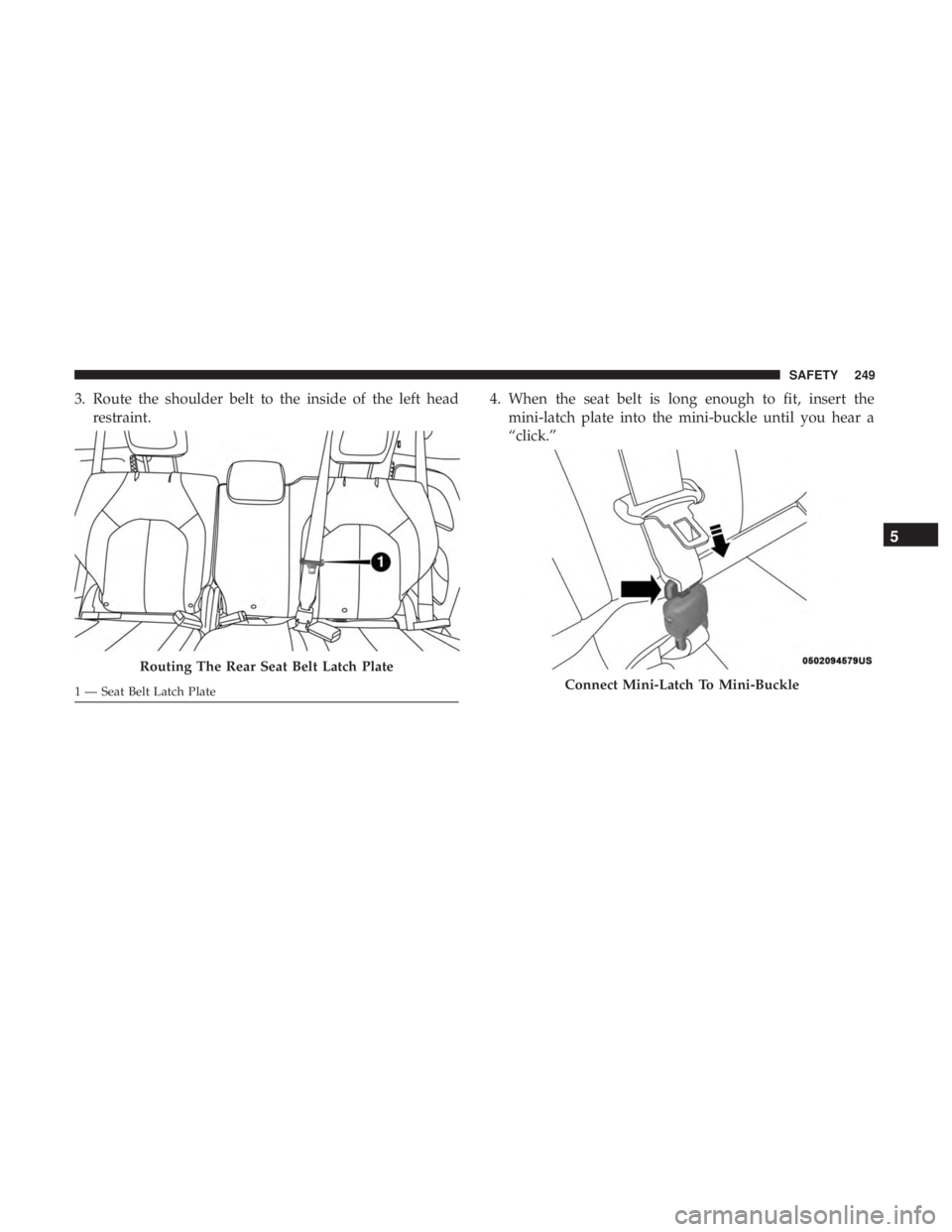 CHRYSLER PACIFICA 2018  Owners Manual 3. Route the shoulder belt to the inside of the left headrestraint. 4. When the seat belt is long enough to fit, insert the
mini-latch plate into the mini-buckle until you hear a
“click.”
Routing 