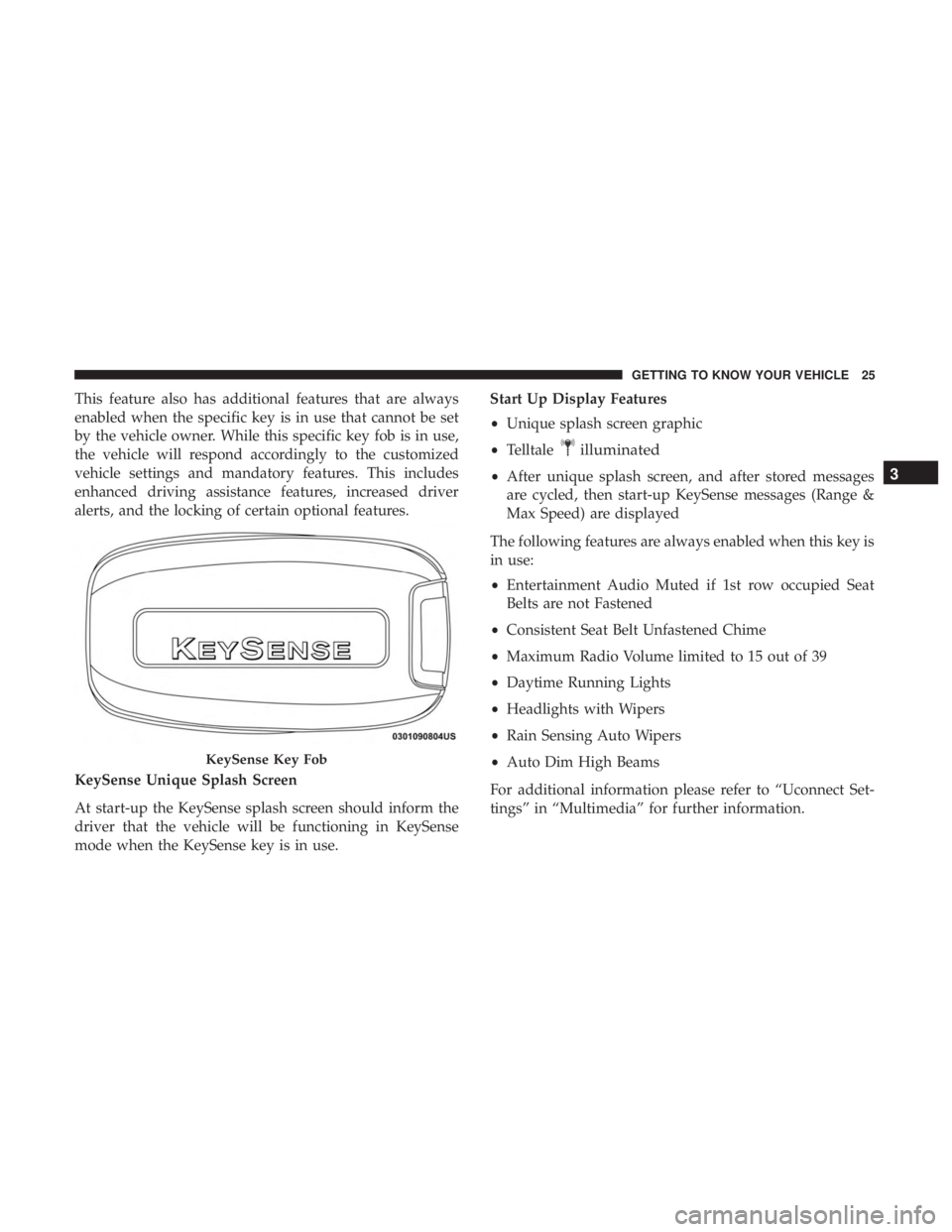 CHRYSLER PACIFICA 2018 Owners Manual This feature also has additional features that are always
enabled when the specific key is in use that cannot be set
by the vehicle owner. While this specific key fob is in use,
the vehicle will respo