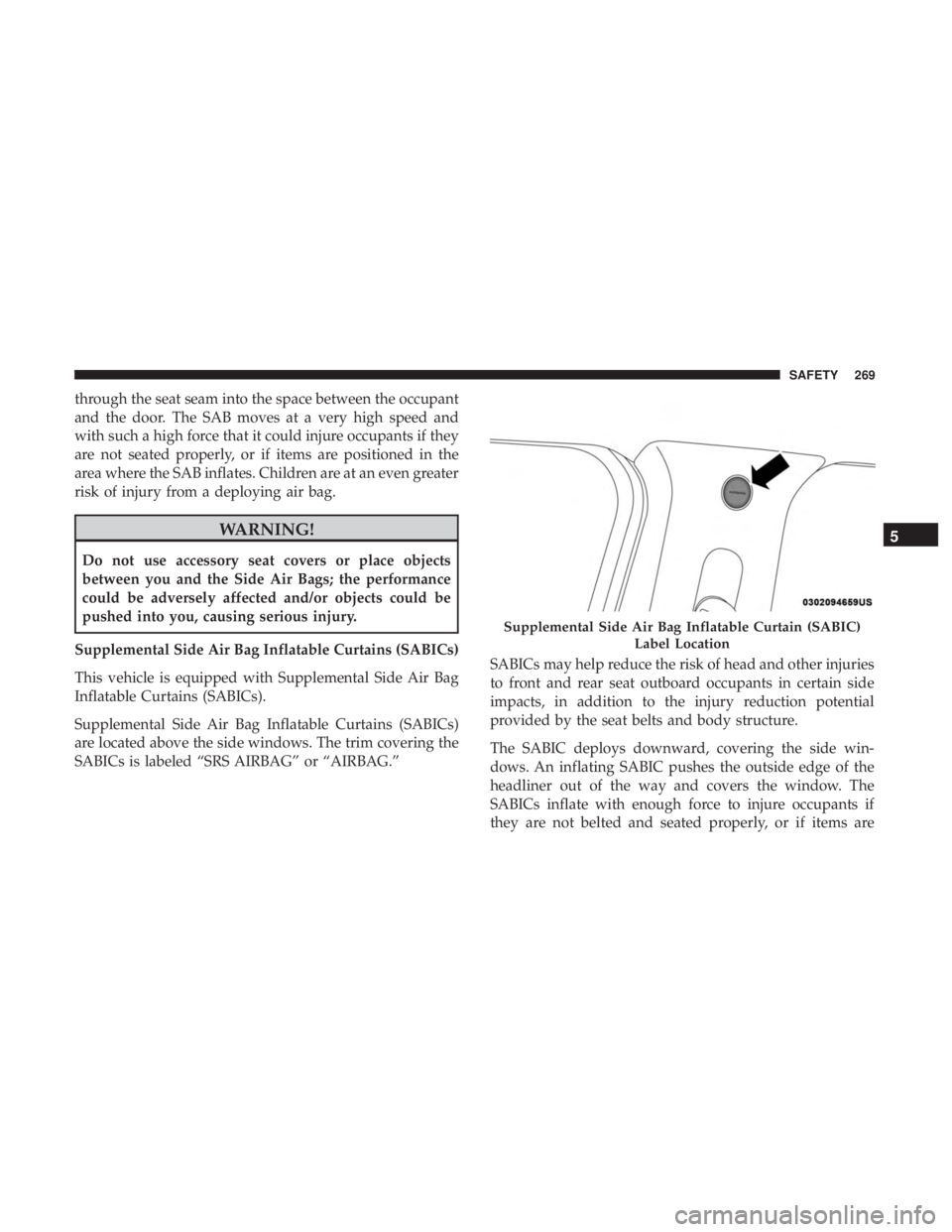 CHRYSLER PACIFICA 2018  Owners Manual through the seat seam into the space between the occupant
and the door. The SAB moves at a very high speed and
with such a high force that it could injure occupants if they
are not seated properly, or