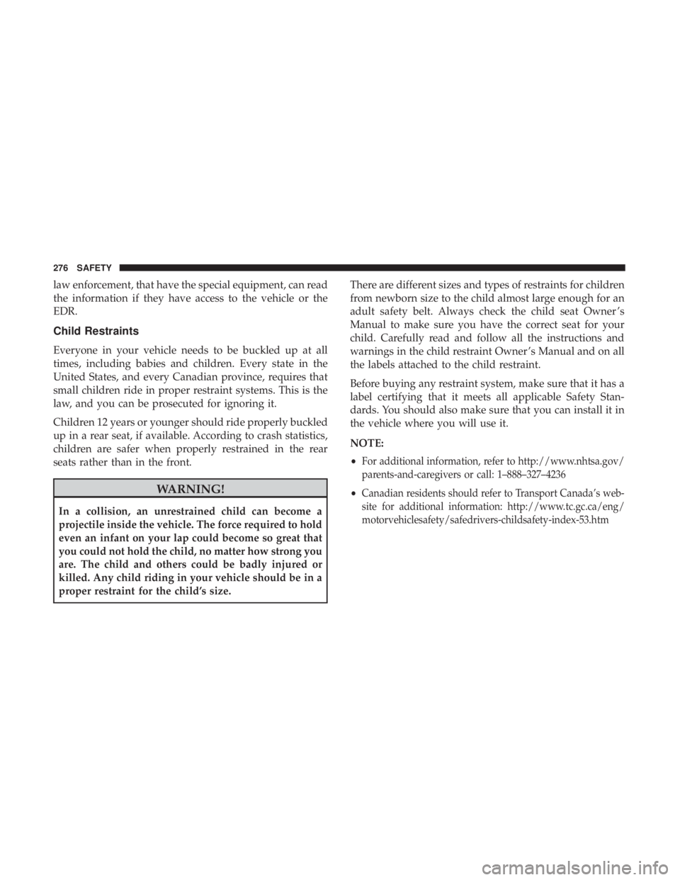 CHRYSLER PACIFICA 2018  Owners Manual law enforcement, that have the special equipment, can read
the information if they have access to the vehicle or the
EDR.
Child Restraints
Everyone in your vehicle needs to be buckled up at all
times,