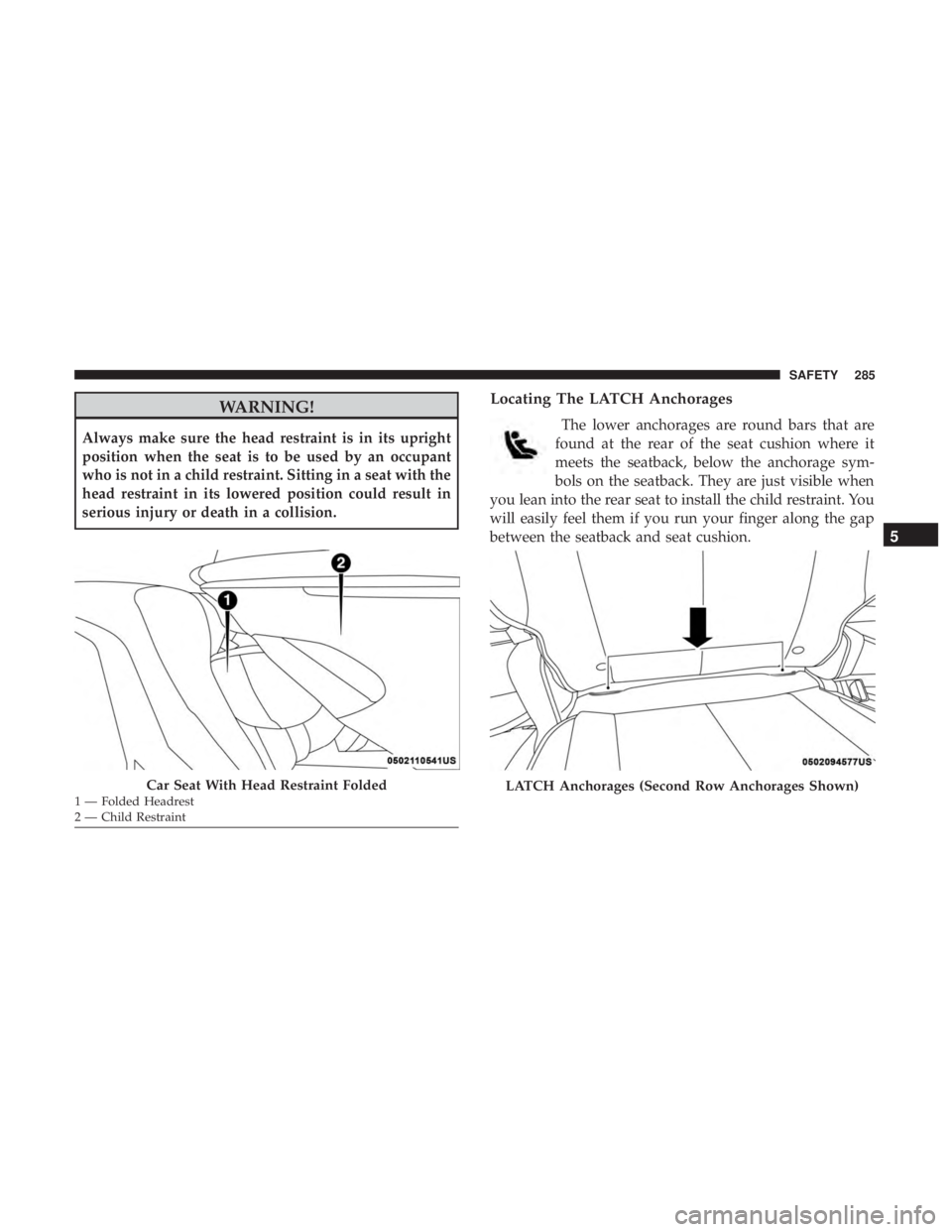 CHRYSLER PACIFICA 2018 Owners Manual WARNING!
Always make sure the head restraint is in its upright
position when the seat is to be used by an occupant
who is not in a child restraint. Sitting in a seat with the
head restraint in its low CHRYSLER PACIFICA 2018 Owners Manual WARNING!
Always make sure the head restraint is in its upright
position when the seat is to be used by an occupant
who is not in a child restraint. Sitting in a seat with the
head restraint in its low