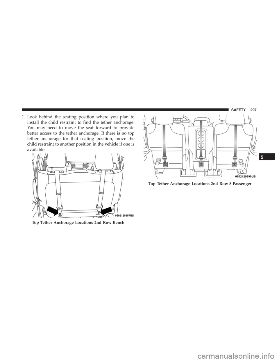 CHRYSLER PACIFICA 2018  Owners Manual 1. Look behind the seating position where you plan toinstall the child restraint to find the tether anchorage.
You may need to move the seat forward to provide
better access to the tether anchorage. I