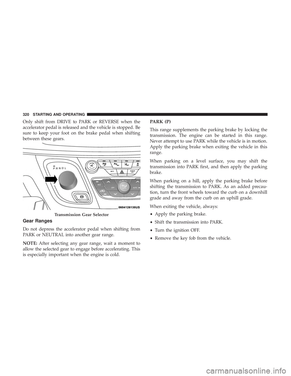 CHRYSLER PACIFICA 2018 Owners Manual Only shift from DRIVE to PARK or REVERSE when the
accelerator pedal is released and the vehicle is stopped. Be
sure to keep your foot on the brake pedal when shifting
between these gears.
Gear Ranges
CHRYSLER PACIFICA 2018 Owners Manual Only shift from DRIVE to PARK or REVERSE when the
accelerator pedal is released and the vehicle is stopped. Be
sure to keep your foot on the brake pedal when shifting
between these gears.
Gear Ranges