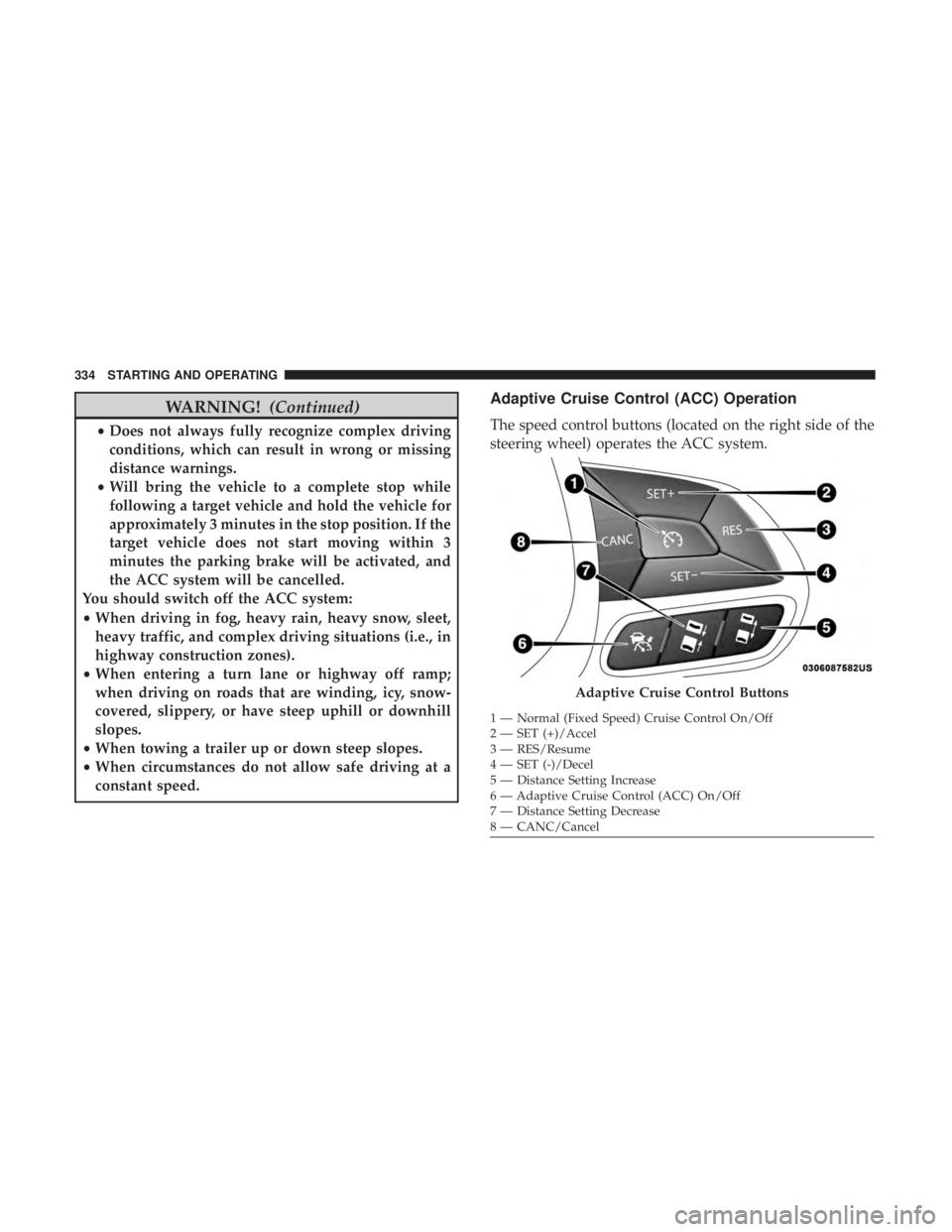 CHRYSLER PACIFICA 2018  Owners Manual WARNING!(Continued)
•Does not always fully recognize complex driving
conditions, which can result in wrong or missing
distance warnings.
• Will bring the vehicle to a complete stop while
following