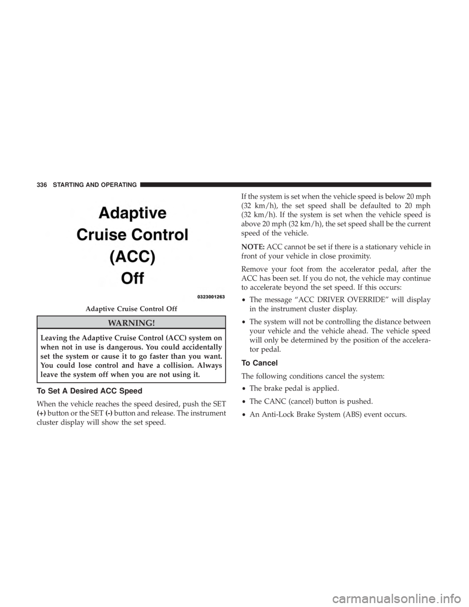 CHRYSLER PACIFICA 2018  Owners Manual WARNING!
Leaving the Adaptive Cruise Control (ACC) system on
when not in use is dangerous. You could accidentally
set the system or cause it to go faster than you want.
You could lose control and have