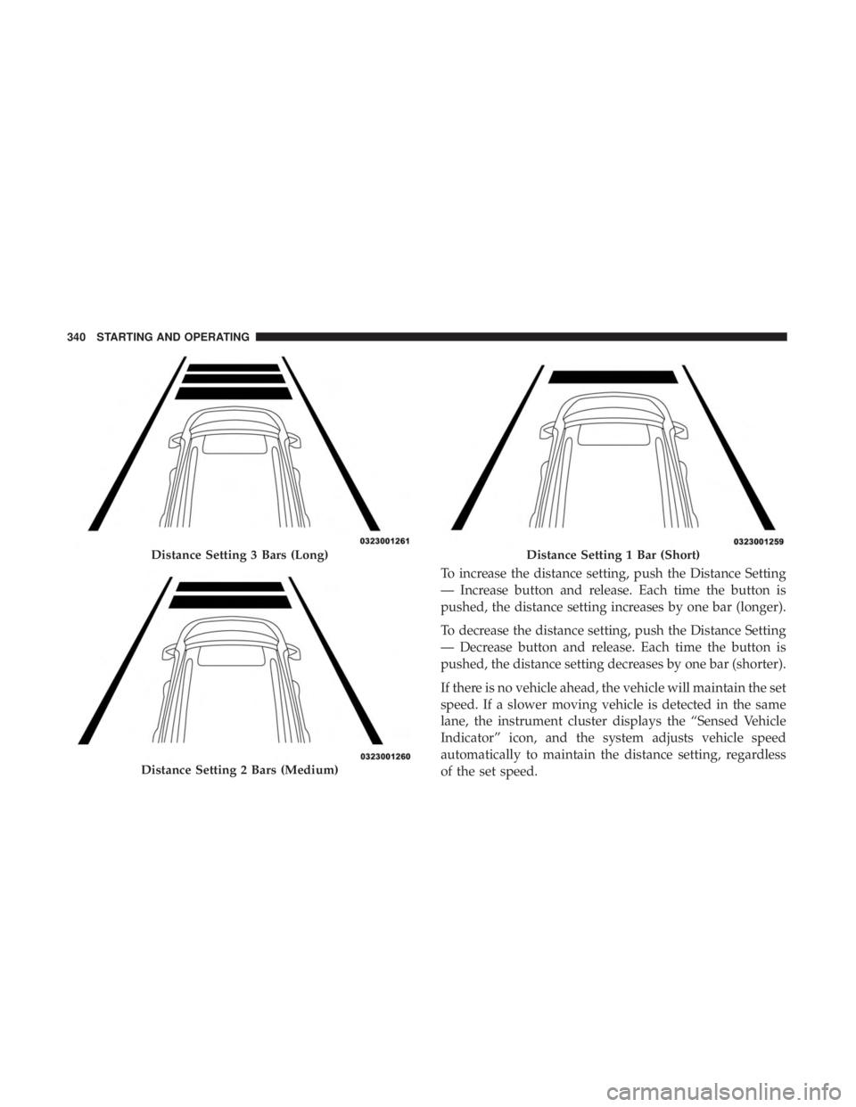 CHRYSLER PACIFICA 2018  Owners Manual To increase the distance setting, push the Distance Setting
— Increase button and release. Each time the button is
pushed, the distance setting increases by one bar (longer).
To decrease the distanc